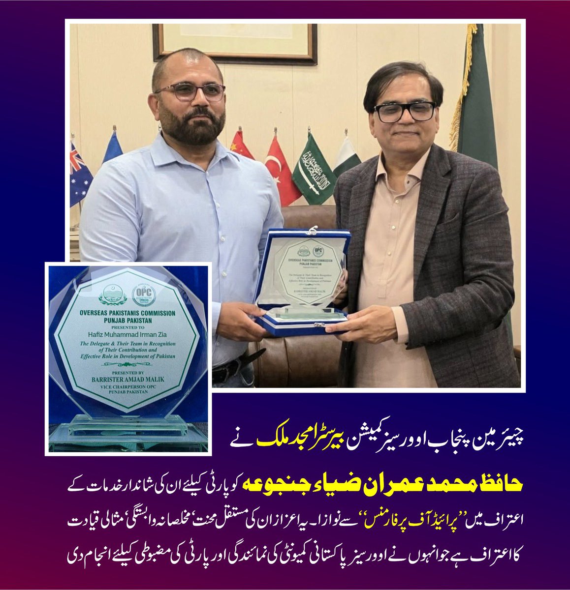 ملک کے لیے کی جانے والی محنت ہمیشہ نظر آتی ہے، اور جب قیادت اس کا اعتراف کرے تو حوصلہ مزید بڑھتا ہے
چیئرمین پنجاب اوورسیز کمیشن بیرسٹر امجد ملک نے حافظ محمد عمران ضیاء جنجوعہ کو شاندار خدمات پر “پرائیڈ آف پرفارمنس” سے نوازا۔ یہ اعزاز اوورسیز پاکستانی کمیونٹی کی نمائندگی اور پارٹی