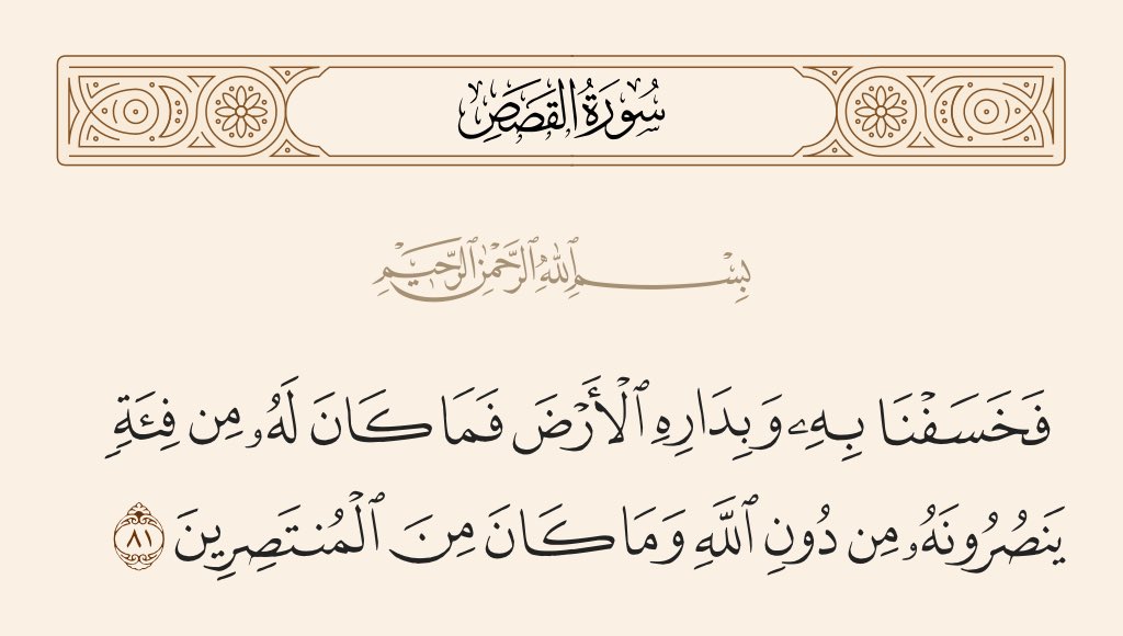 “So We caused the earth to swallow him and his dwelling place. Then he had no group or party to help him against Allah, nor was he one of those who could save themselves.”