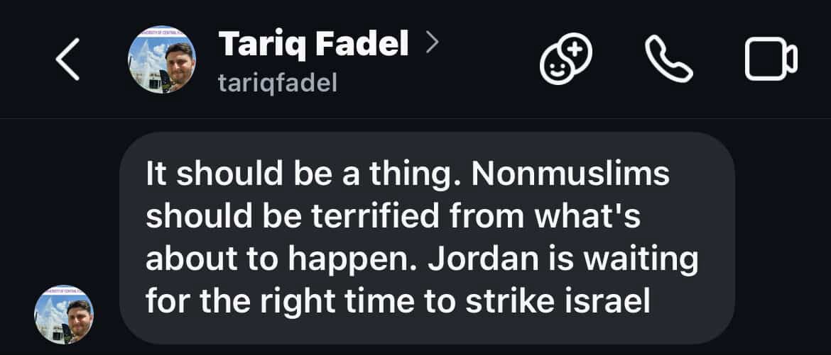 Another antisemite on a student visa - meet Tariq Fadel, an incoming grad student at the University of Central Florida (<a href="/UCF/">UCF</a>) hailing from Jordan.

Tariq finds it appropriate to DM random people laughing about hostages in Gaza, spewing hate, &amp; threatening “non Muslims should be