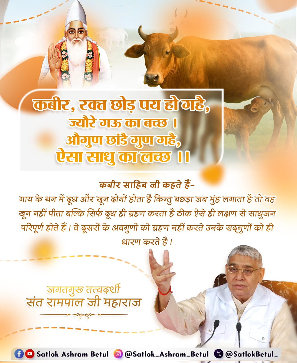 #GodMorningSunday
गाय के थन में दूध और खून दोनों होता है किन्तु बछड़ा जब मुंह लगाता है तो वह खून नहीं पीता बल्कि सिर्फ दूध ही ग्रहण करता है ठीक ऐसे ही लक्षण से साधुजन परिपूर्ण होते हैं। वे दूसरों के अवगुणों को ग्रहण नहीं करते उनके सद्‌गुणों को ही धारण करते है।