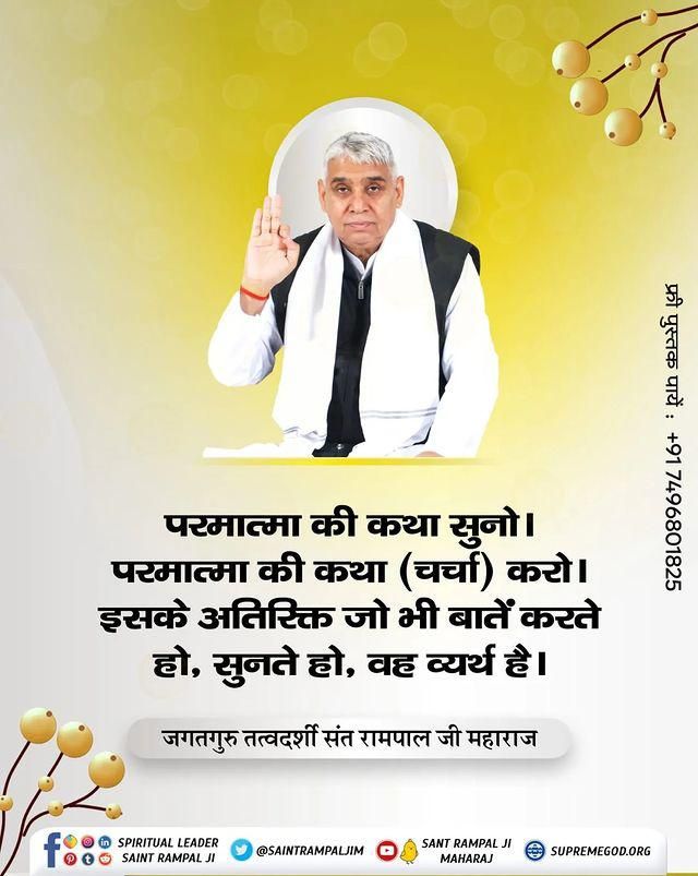 #GodMorningSunday
"सद्गुरु वचन" ___________🌺 🌺
परमात्मा की कथा सुनो। परमात्मा की कथा (चर्चा) करो। इसके अतिरिक्त जो भी बातें करते हो, सुनते हो, वह व्यर्थ है।
🙇🙇
जगतगुरु तत्वदर्शी संत रामपाल जी महाराज
