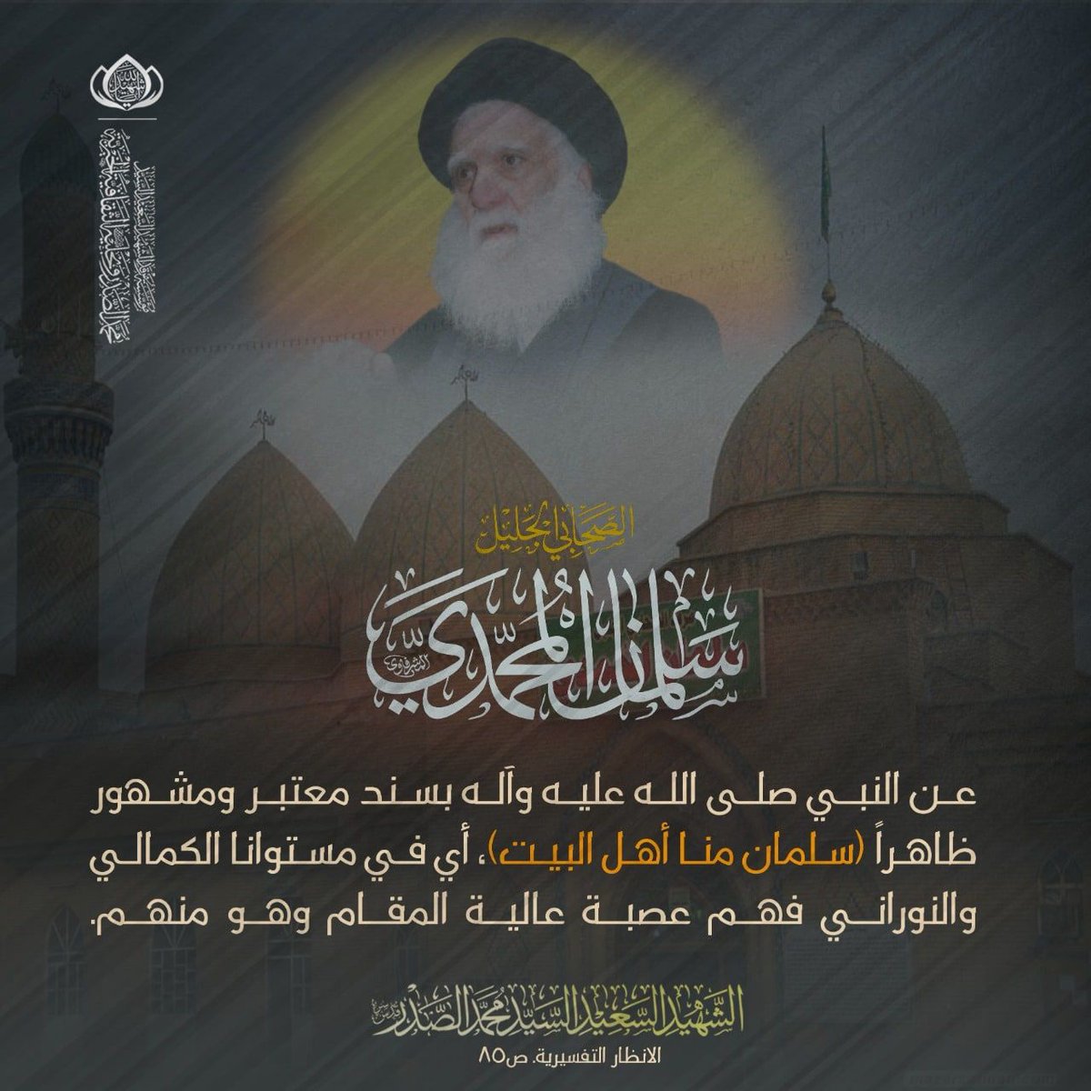 عن النبي صلى الله عليه واله بسند معتبر ومشهور ظاهراً (سلمان منا أهل البيت)، أي في مستوانا الكمالي والنوراني فهم عصبة عالية المقام وهو منهم.
الشهيد السعيد السيد محمد الصدر قدس سره