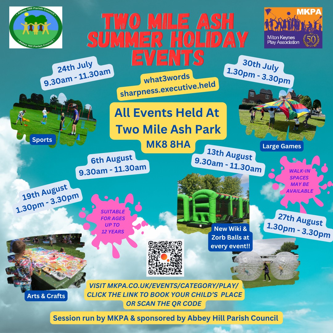 The next play event is  Wednesday 13th at 9.30am
Do Not Miss it
See attached or follow the link below for the Two Mile Ash Summer holiday play Events.
These are free events funded by Abbey Hill Parish Council.
Please book your children on for a session at
mkpa.co.uk/events/categor…