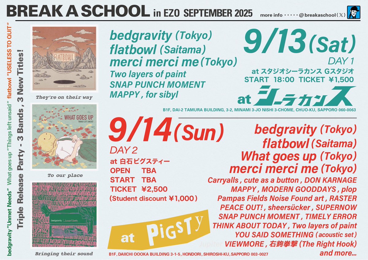 2025/09/13(土)
札幌シーラカンスGスタジオ
BREAK A SCHOOL
start/18:00
ticket/1500yen 

2025/09/17(日)
白石PIGSTY
BREAK A SCHOOL
open/start TBA
ticket/2500yen
※Student discount 1000yen
20BANDS OVER!!
…and more