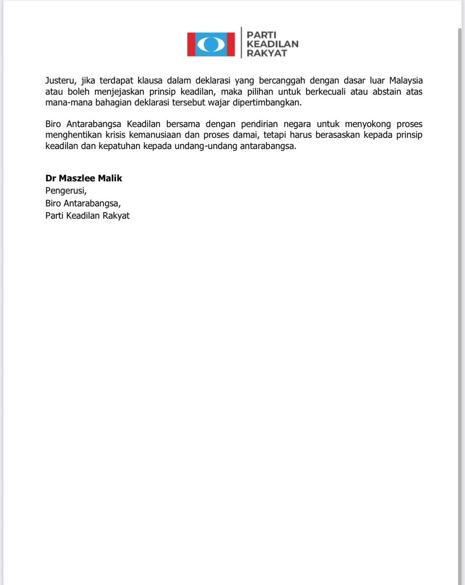 maszlee's tweet photo. KENYATAAN MEDIA

Malaysia Perlu Berhati-Hati Terhadap Deklarasi New York: Keadilan Harus Ditegakkan Secara Seimbang Berpandukan Undang-Undang Antarabangsa.

3 Ogos 2025 | Petaling Jaya

‘Deklarasi New York’ yang bawa oleh Perancis dan Saudi pada 30 Julai 2025 di PBB sekali lagi mengetengahkan cadangan pelaksanaan Two-State Solution (2SS) sebagai jalan penyelesaian konflik Israel-Palestin. Biro Antarabangsa Keadilan mengambil maklum isi deklarasi tersebut, termasuk syarat utama yang menetapkan agar “Hamas meletak senjata dan menyerahkan kuasa pentadbiran Gaza kepada Palestinian Authority (PA).”

Biro Antarabangsa Keadilan menyeru Malaysia agar kekal teguh dengan pendirian menyokong penubuhan sebuah negara Palestin yang merdeka, berdaulat dan diiktiraf sepenuhnya di peringkat antarabangsa, selaras dengan Resolusi PBB 242 (1967). Kami percaya bahawa penyelesaian sebenar kepada krisis ini hanya dapat dicapai sekiranya ‘Israel mematuhi sepenuhnya undang-undang antarabangsa dan menghentikan pendudukan haram di wilayah Palestin.’

Kami mengingatkan bahawa pelaksanaan 2SS telah berkali-kali gagal sebelum ini, bukan kerana penolakan dari rakyat Palestin, tetapi kerana keengganan Israel untuk tunduk kepada resolusi PBB dan prinsip asas keadilan antarabangsa. Maka, meletakkan syarat berat sebelah terhadap Hamas tanpa mengikat Israel kepada sebarang komitmen undang-undang adalah tindakan yang tidak seimbang dan tidak adil.

Biro Antarabangsa Keadilan juga menyeru agar sebarang peralihan kuasa atau pentadbiran di Gaza perlu dilaksanakan melalui ‘proses pilihan raya yang bebas dan adil di bawah pengawasan antarabangsa, bukan ditentukan oleh kuasa luar.’ Prinsip kedaulatan dan hak Self-Determination adalah hak mutlak rakyat Palestin, bukan negara lain.

Sehubungan itu, sebarang pendirian rasmi Malaysia terhadap Deklarasi New York harus mengambil kira:

1. Komitmen Malaysia terhadap undang-undang antarabangsa dan hak asasi manusia;

2. Keseimbangan antara keperluan diplomasi global dan sentimen rakyat Malaysia;

3. Memastikan semua pihak  termasuk Israel untuk patuh dan dipertanggungjawabkan atas pelanggaran undang-undang antarabangsa.

Justeru, jika terdapat klausa dalam deklarasi yang bercanggah dengan dasar luar Malaysia atau boleh menjejaskan prinsip keadilan, maka pilihan untuk berkecuali atau abstain atas mana-mana bahagian deklarasi tersebut wajar dipertimbangkan.

Biro Antarabangsa Keadilan bersama dengan pendirian negara untuk menyokong proses menghentikan krisis kemanusiaan dan proses damai, tetapi harus berasaskan kepada prinsip keadilan dan kepatuhan kepada undang-undang antarabangsa.

Dr Maszlee Malik
Pengerusi,
Biro Antarabangsa,
Parti Keadilan Rakyat