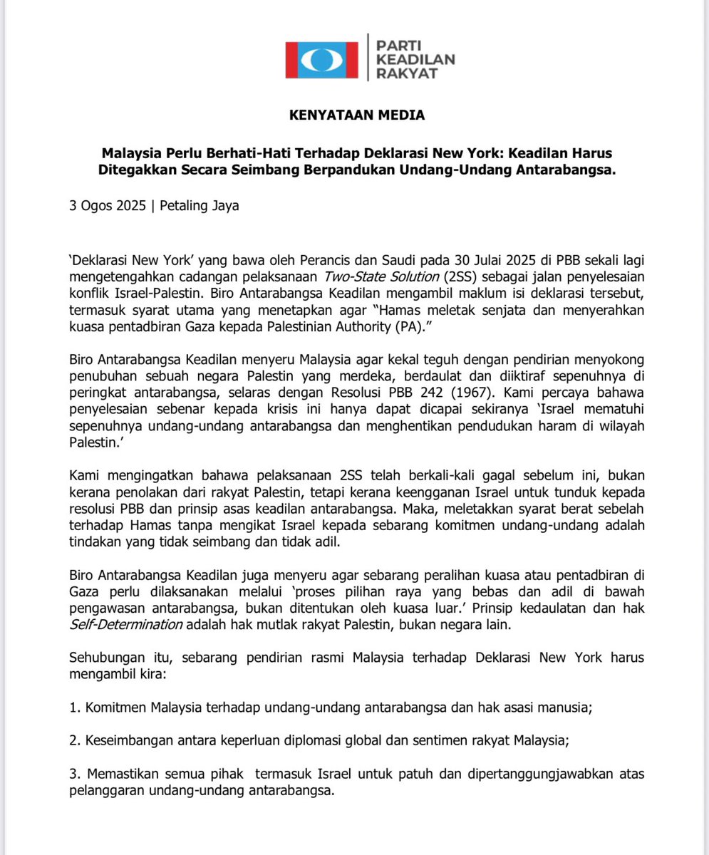 maszlee's tweet photo. KENYATAAN MEDIA

Malaysia Perlu Berhati-Hati Terhadap Deklarasi New York: Keadilan Harus Ditegakkan Secara Seimbang Berpandukan Undang-Undang Antarabangsa.

3 Ogos 2025 | Petaling Jaya

‘Deklarasi New York’ yang bawa oleh Perancis dan Saudi pada 30 Julai 2025 di PBB sekali lagi mengetengahkan cadangan pelaksanaan Two-State Solution (2SS) sebagai jalan penyelesaian konflik Israel-Palestin. Biro Antarabangsa Keadilan mengambil maklum isi deklarasi tersebut, termasuk syarat utama yang menetapkan agar “Hamas meletak senjata dan menyerahkan kuasa pentadbiran Gaza kepada Palestinian Authority (PA).”

Biro Antarabangsa Keadilan menyeru Malaysia agar kekal teguh dengan pendirian menyokong penubuhan sebuah negara Palestin yang merdeka, berdaulat dan diiktiraf sepenuhnya di peringkat antarabangsa, selaras dengan Resolusi PBB 242 (1967). Kami percaya bahawa penyelesaian sebenar kepada krisis ini hanya dapat dicapai sekiranya ‘Israel mematuhi sepenuhnya undang-undang antarabangsa dan menghentikan pendudukan haram di wilayah Palestin.’

Kami mengingatkan bahawa pelaksanaan 2SS telah berkali-kali gagal sebelum ini, bukan kerana penolakan dari rakyat Palestin, tetapi kerana keengganan Israel untuk tunduk kepada resolusi PBB dan prinsip asas keadilan antarabangsa. Maka, meletakkan syarat berat sebelah terhadap Hamas tanpa mengikat Israel kepada sebarang komitmen undang-undang adalah tindakan yang tidak seimbang dan tidak adil.

Biro Antarabangsa Keadilan juga menyeru agar sebarang peralihan kuasa atau pentadbiran di Gaza perlu dilaksanakan melalui ‘proses pilihan raya yang bebas dan adil di bawah pengawasan antarabangsa, bukan ditentukan oleh kuasa luar.’ Prinsip kedaulatan dan hak Self-Determination adalah hak mutlak rakyat Palestin, bukan negara lain.

Sehubungan itu, sebarang pendirian rasmi Malaysia terhadap Deklarasi New York harus mengambil kira:

1. Komitmen Malaysia terhadap undang-undang antarabangsa dan hak asasi manusia;

2. Keseimbangan antara keperluan diplomasi global dan sentimen rakyat Malaysia;

3. Memastikan semua pihak  termasuk Israel untuk patuh dan dipertanggungjawabkan atas pelanggaran undang-undang antarabangsa.

Justeru, jika terdapat klausa dalam deklarasi yang bercanggah dengan dasar luar Malaysia atau boleh menjejaskan prinsip keadilan, maka pilihan untuk berkecuali atau abstain atas mana-mana bahagian deklarasi tersebut wajar dipertimbangkan.

Biro Antarabangsa Keadilan bersama dengan pendirian negara untuk menyokong proses menghentikan krisis kemanusiaan dan proses damai, tetapi harus berasaskan kepada prinsip keadilan dan kepatuhan kepada undang-undang antarabangsa.

Dr Maszlee Malik
Pengerusi,
Biro Antarabangsa,
Parti Keadilan Rakyat