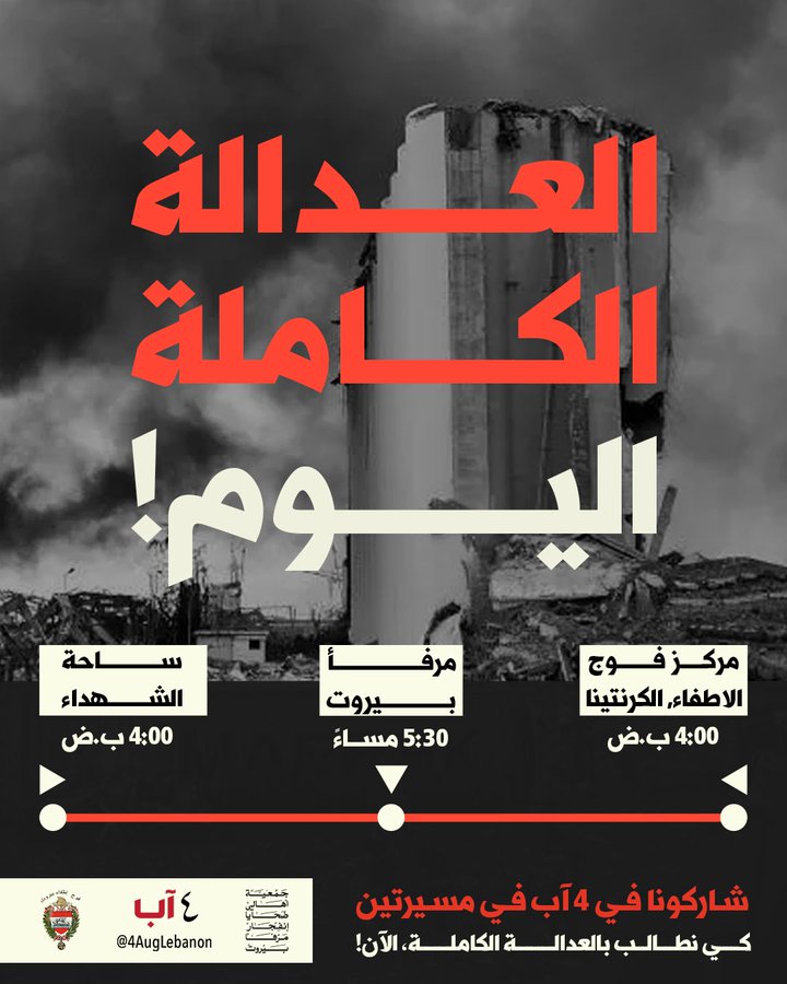 برنامج فعاليات 4 آب

يدعوكم أهالي ضحايا #تفجير_مرفأ_بيروت إلى مشاركتهم في إحياء مرور خمس سنوات على الجريمة:
- 11:30 صباحًا: قداس في كنيسة مار يوسف – الأشرفية يرأسه مطران بيروت بولس عبد الساتر.
-4:00 بعد الظهر: التجمّع في نقطتين: ساحة الشهداء في وسط بيروت ومركز فوج الإطفاء في