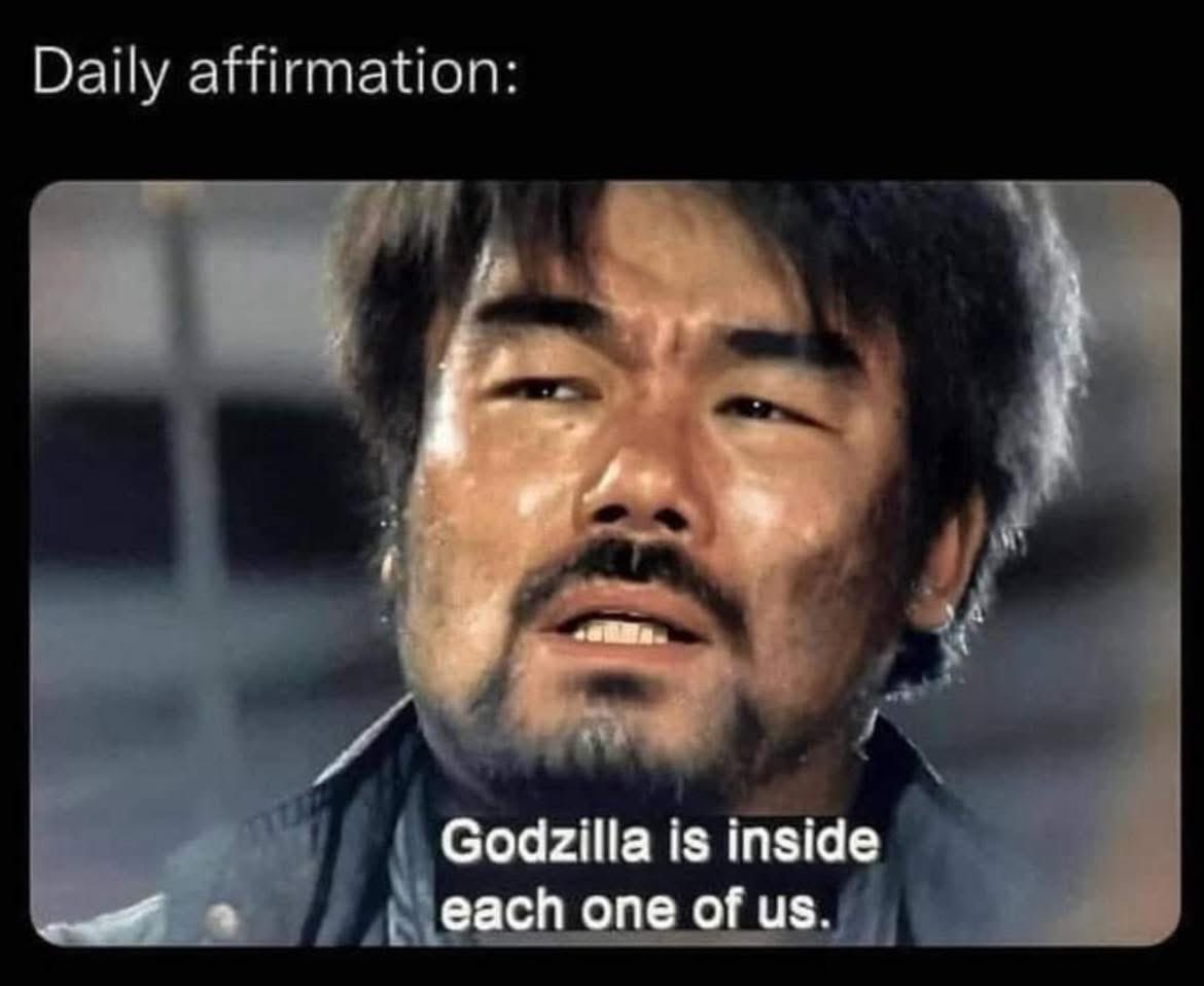 Every single one of us. We can’t be stopped when we realize that we are all Godzilla.