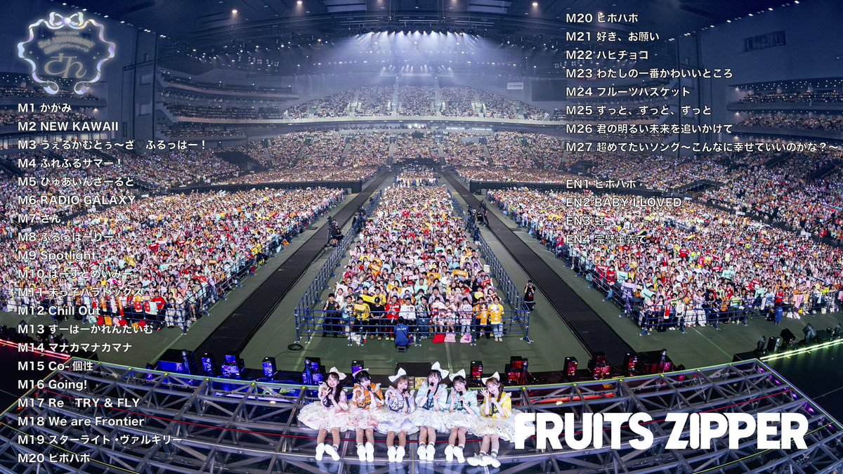 【8月 さん周年ライブ セットリスト】

さいたまスーパーアリーナ25周年 FRUITS ZIPPER 3rd ANNIVERSARY 超超超めでたいライブ -さん-
@さいたまスーパーアリーナ

M1 かがみ
M2 NEW KAWAII
M3 うぇるかむとぅ～ざ♡ふるっぱー！
M4 ふれふるサマー！
M5 ぴゅあいんざーるど
M6 RADIO GALAXY
M7 さん