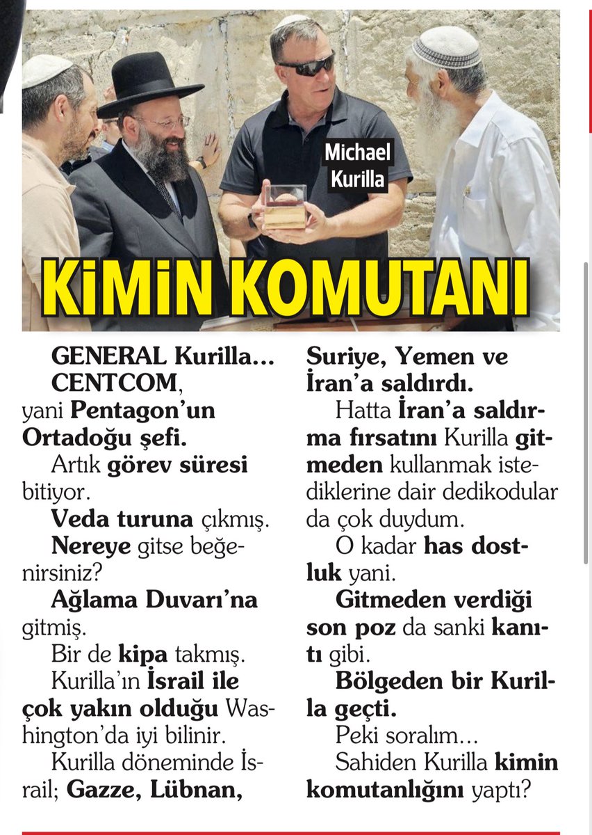 KİMİN KOMUTANI

General Kurilla...
CENTCOM, yani Pentagon’un Ortadoğu şefi.

Artık görev süresi bitiyor.
Veda turuna çıkmış.

Nereye gitse beğenirsiniz?
Ağlama Duvarı’na.

Bir de kipa takmış.

Kurilla’ın İsrail ile çok yakın olduğu Washington’da iyi bilinir.

Kurilla döneminde