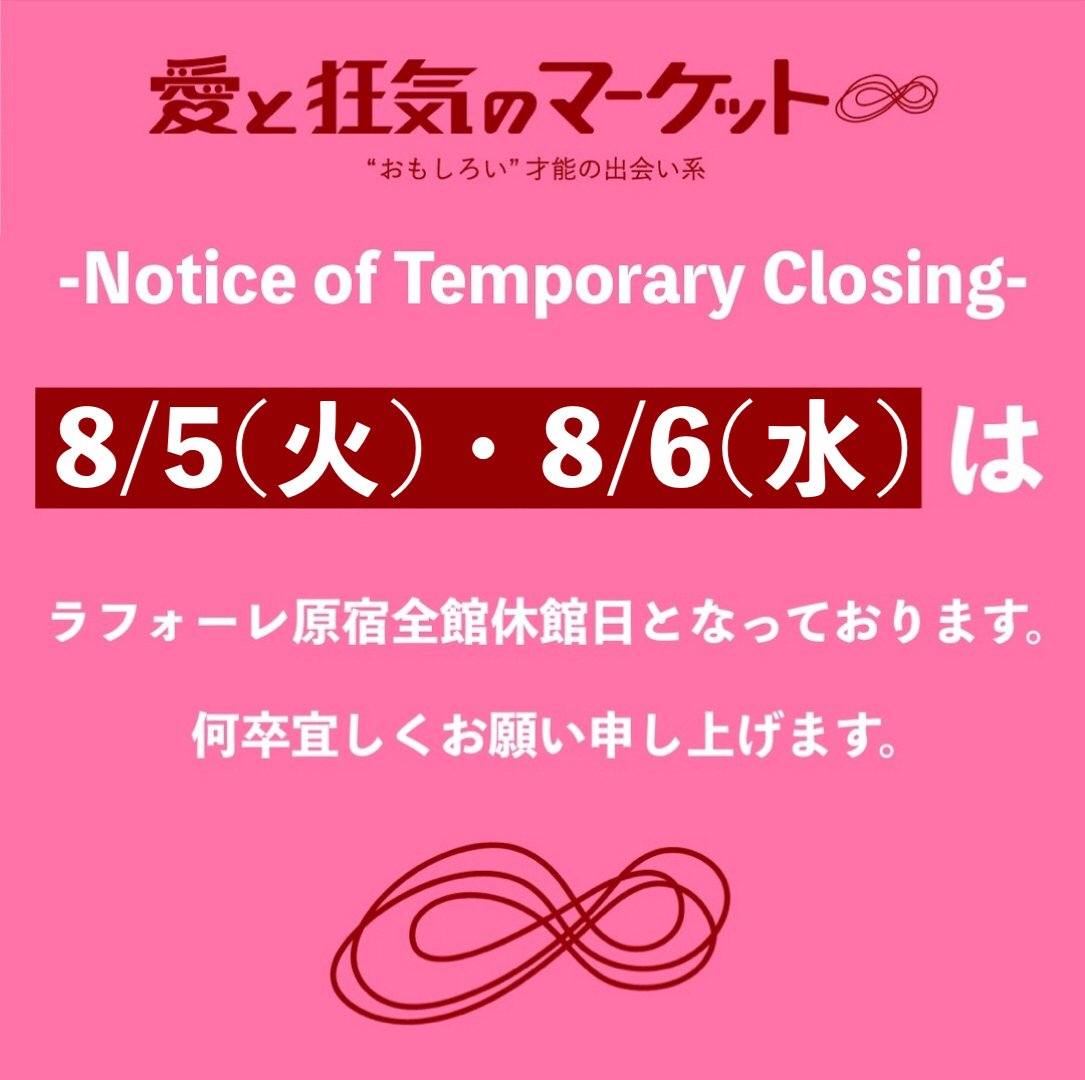 【休館日のお知らせ】
-Notice of Temporary Closing-

いつもラフォーレ原宿をご愛顧いただきありがとうございます。
8/5(火)、8/6(水)の2日間はラフォーレ原宿全館休館日となっております。
お客様にはご不便をおかけしますが何卒宜しくお願い申し上げます。
#愛と狂気のマーケット