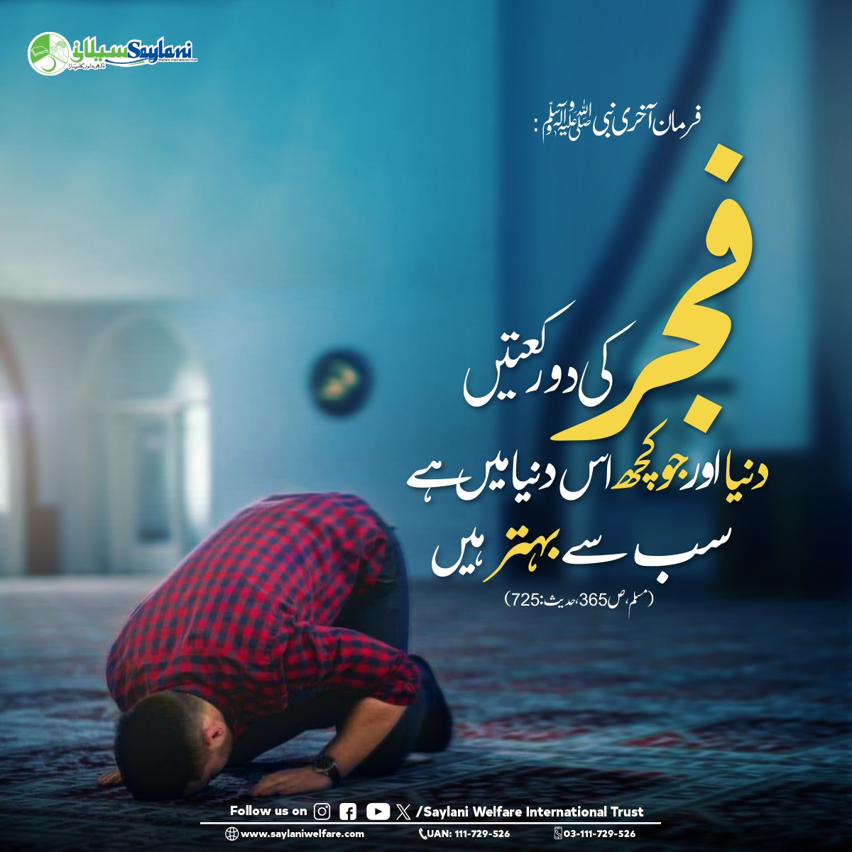 Saylani Welfare International Trust (@officialswit) on Twitter photo The Prophet Muhammad ๏ทบ said:
The two Rakats of Fajr are better than the world and everything in it.
๐ช๐ฒ๐ฏ๐๐ถ๐๐ฒ:
saylaniwelfare.com
๐๐ฎ๐น๐น ๐จ๐๐ก: +92-21-111-729-526 | +92 311 1729526
#FajrPrayer #MuhammadPBUH #IslamicReminder #SaylaniWelfareTrust #MorningBlessings The Prophet Muhammad ๏ทบ said:
The two Rakats of Fajr are better than the world and everything in it.
๐ช๐ฒ๐ฏ๐๐ถ๐๐ฒ:
saylaniwelfare.com
๐๐ฎ๐น๐น ๐จ๐๐ก: +92-21-111-729-526 | +92 311 1729526
#FajrPrayer #MuhammadPBUH #IslamicReminder #SaylaniWelfareTrust #MorningBlessings