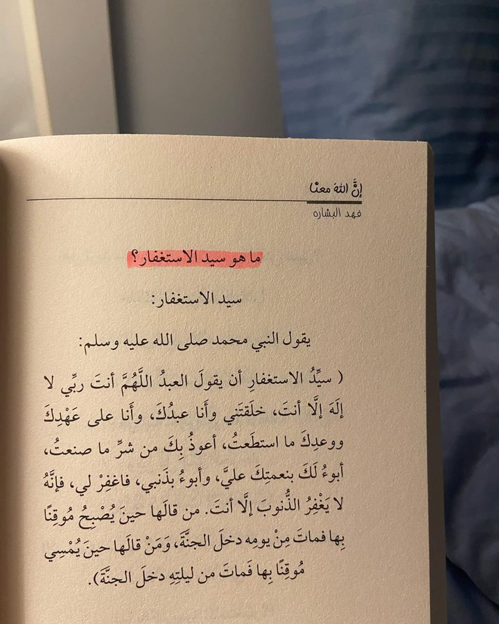 اللَّهُمَّ أنتَ رَبيِّ لا إله إلا أنتَ ، خَلَقتنَيِ وأنا عَبدُكَ ، وأنا على عَهدِكَ ووعدِكَ ما استَطَعتُ ، أعوذُ بكَ من شر ما صَنَعتُ ، أبوءُ لكَ بنعمَتِكَ علَيَّ ، وأبوءُ بذَنبِي فاغْفِرْ لي فَإنَّهُ لا يَغفِرُ الذُّنُوبَ إلا أنتَ  

#الاستغفار_يفتح_لك_ابواب_الرزق