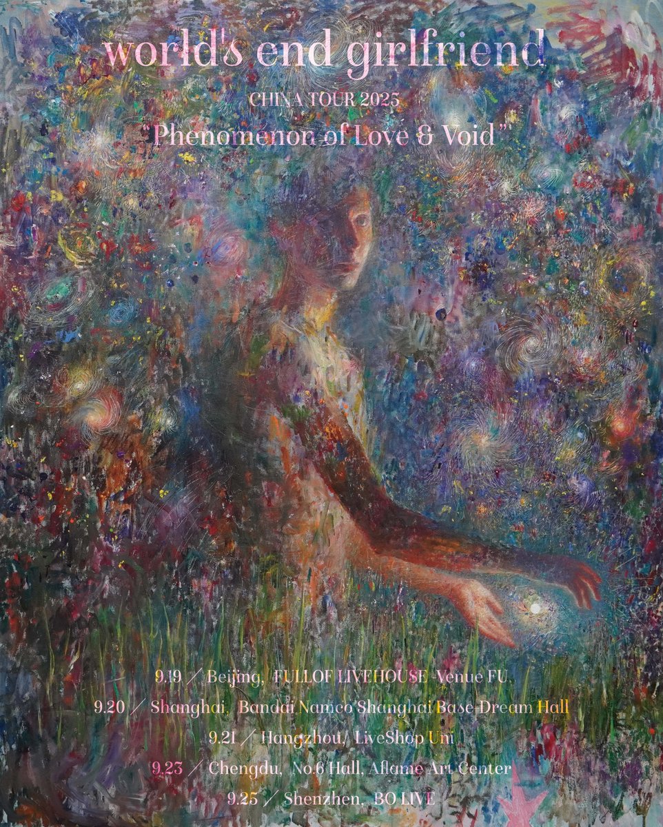 中国ツアー決定：
world's end girlfriend 
CHINA TOUR "Phenomenon of Love &amp; Void" 2025

9.19 Beijing，FULLOF LIVEHOUSE  - Venue FU
9.20 Shanghai，Bandai Namco Shanghai Base - Dream Hall
9.21 Hangzhou，LiveShop Uni
9.23 Chengdu，No.6 Hall, Aflame Art Center
9.25 Shenzhen，BO LIVE