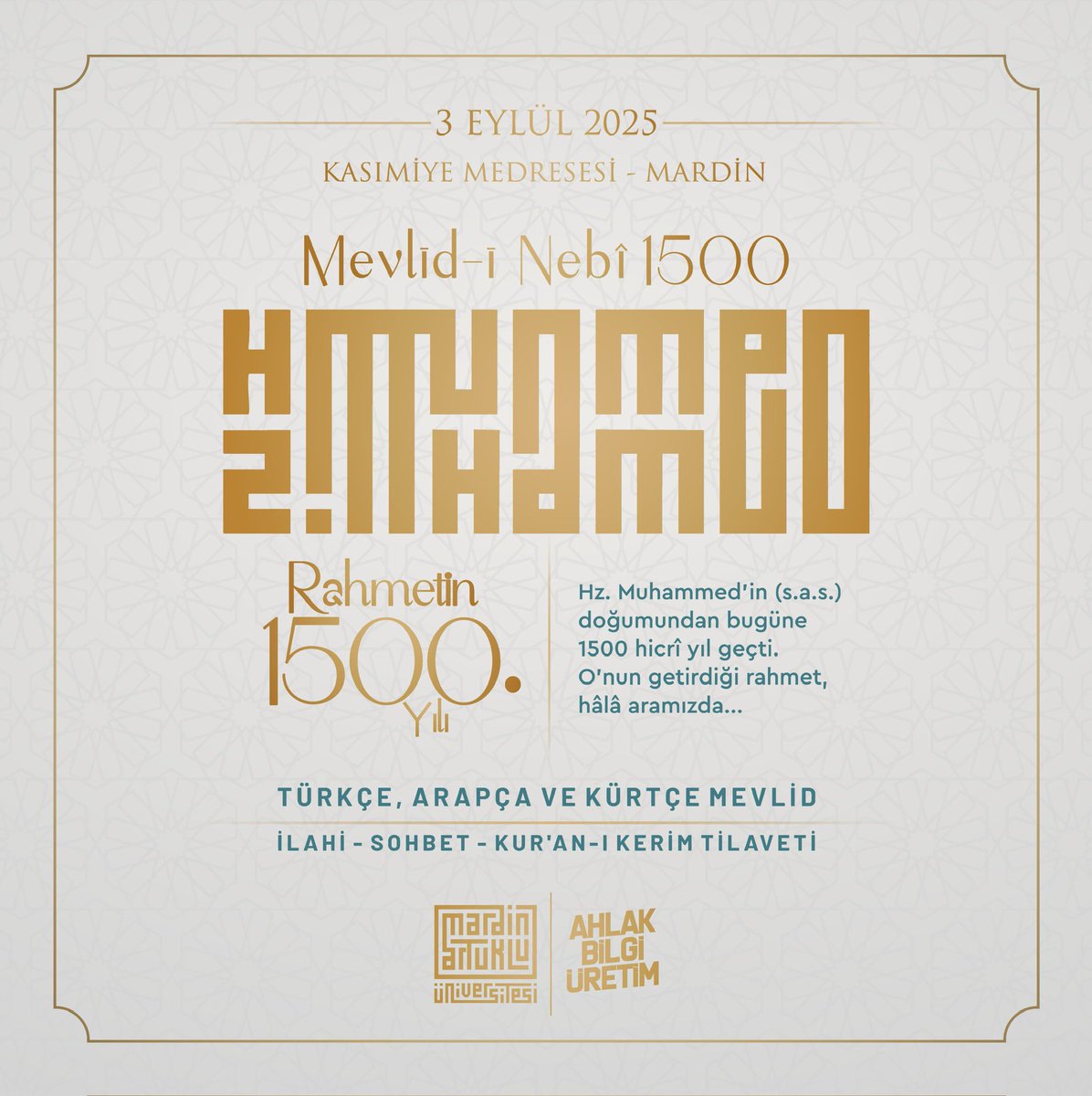 Bu yıl; önderimiz, örneğimiz Alemlere Rahmet Hz. Muhammed Mustafa’nın doğumunun Hicri takvime göre 1500. Yılı… 
Üniversitemiz ilahiyat Fakültesi öncülüğünde farklı etkinliklerle (Sempozyum, çalıştay, konferans vb) O’nu anacağız…
İlk programımız 3 Eylül’de Kasimiye