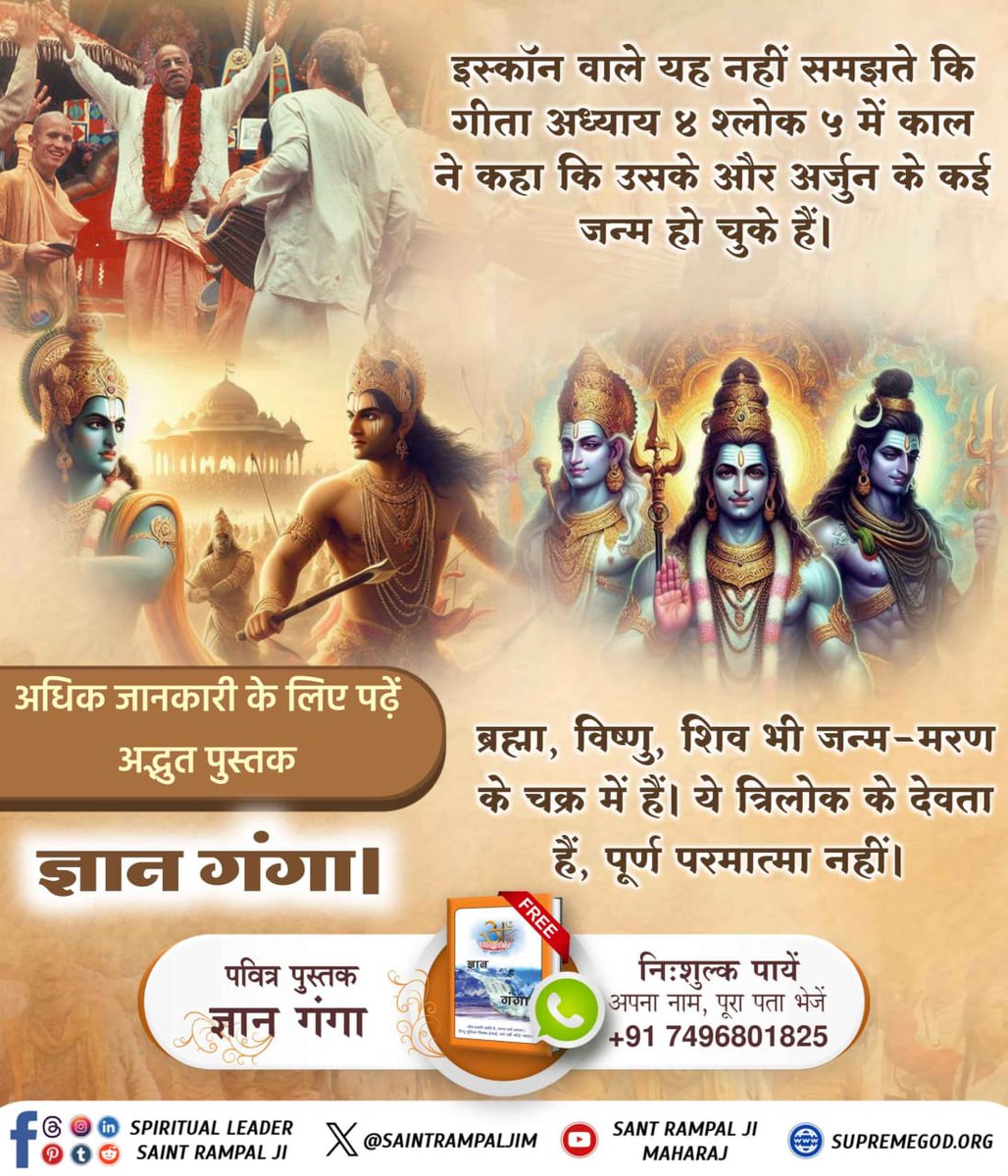#GodMorningMonday
गीता अध्याय 4 श्लोक 5 में काल ने कहा कि उसके और अर्जुन के कई जन्म हो चुके हैं।ब्रह्मा, विष्णु, शिव भी जन्म-मरण के चक्र में हैं।ये त्रिलोक के देवता हैं, पूर्ण परमात्मा नहीं। 
#MondayMotivation
