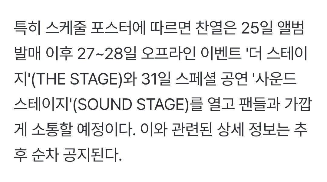 엑소 찬열, 25일 솔로 컴백…스페셜 공연도 연다 (출처 : 네이버 연예)
naver.me/Fzs1cZEQ

찬열은 27~28일 오프라인 이벤트 '더 스테이지'(THE STAGE)와 31일 스페셜 공연 '사운드 스테이지'(SOUND STAGE)를 열고 팬들과 가깝게 소통할 예정이다. 이와 관련된 상세 정보는 추후 순차 공지된다.