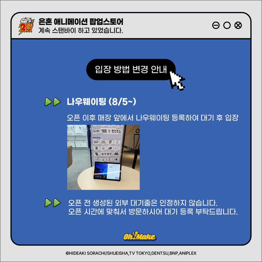 #은혼애니메이션팝업스토어
🎬 계속 스탠바이 하고 있었습니다

은혼 애니메이션 팝업스토어 현장 입장 관련으로 안내드립니다.

8월 5일(화)부터 입장 방법을 변경하여 운영하게 되었습니다.
방문 희망하시는 고객님께서는 다음 안내 확인 부탁드립니다.

◆현장 입장 대기 시스템 도입_나우웨이팅◆