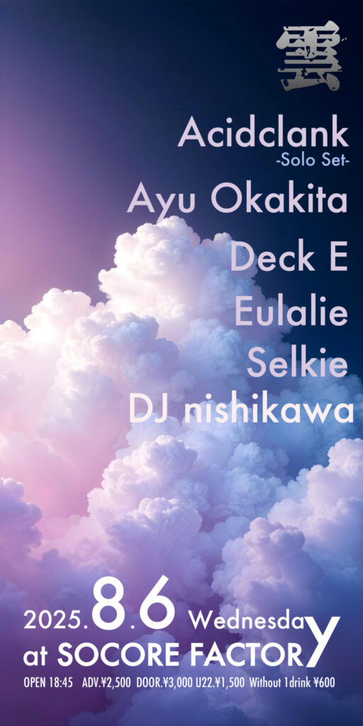 ☁️　 〜　☁️　〜　☁️　 〜　☁️　〜

8/6(Wed)
雲Presented by KSG

Act:
Acidclank -Solo Set-
Ayu Okakita
Myles Bullen (from U.S.)
Deck E
Eulalie
Selkie
DJ nisikawa

Start:18:30
Adv:¥2,500 (D別) / Door:¥3,000 (D別)

■割引
U22:¥1,500(D別)
※要ID確認

☁️　 〜　☁️　〜　☁️　 〜　☁️　〜