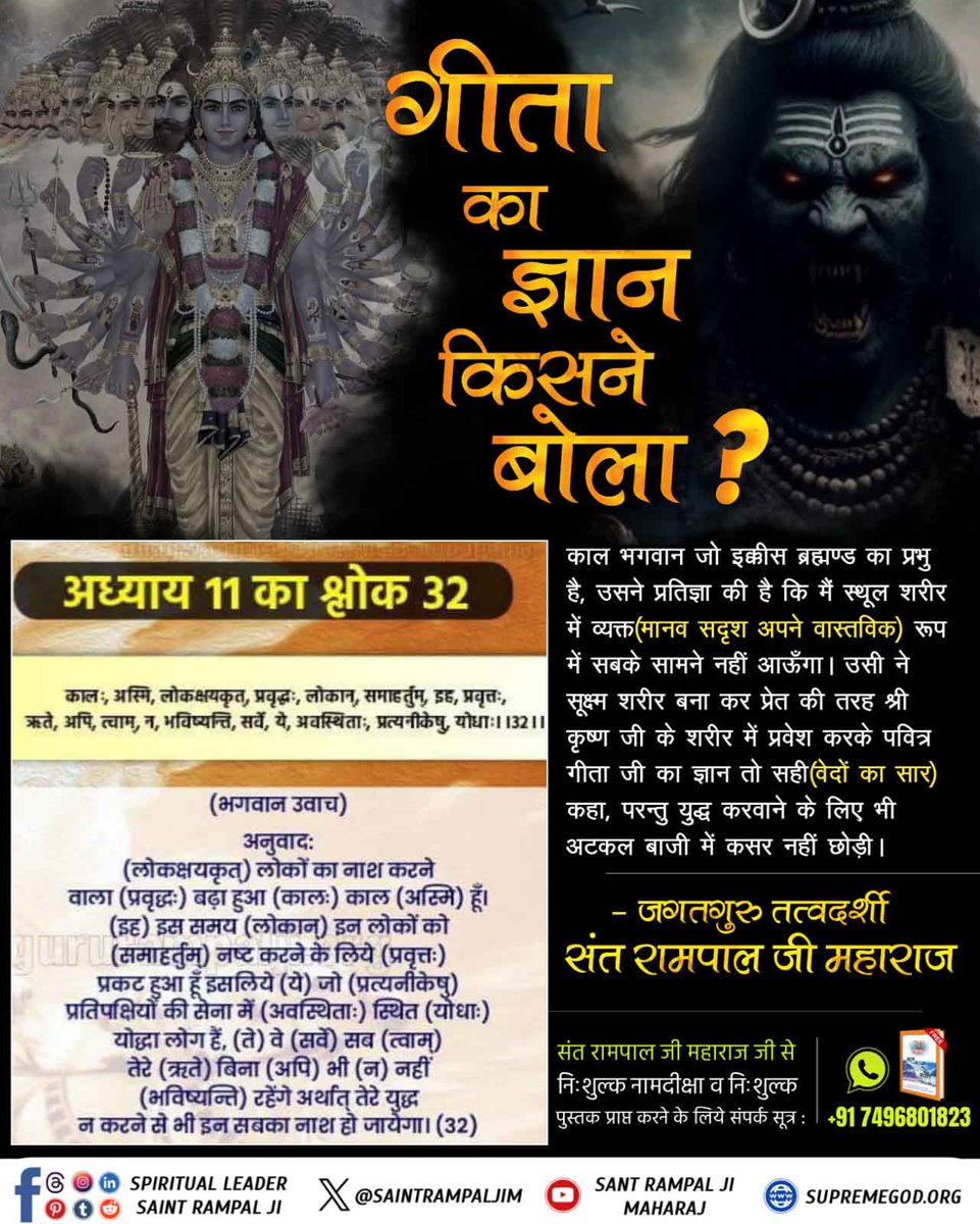 #WhoIsKaal_InBhagavadGita
काल भगवान जो इक्कीस ब्रह्माण्ड का प्रभु है, उसने प्रतिज्ञा की है कि मैं स्थूल शरीर में व्यक्त (मानव सदृश अपने वास्तविक) रूप में सबसे सामने नहीं आऊंगा। उसी ने सूक्ष्म शरीर बना कर प्रेत की तरह श्री कृष्ण जी के शरीर में प्रवेश करके पवित्र गीता जी का ज्ञान⤵️