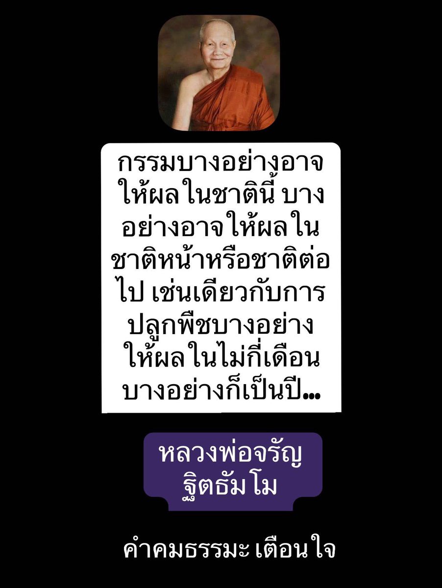 *กรรมบางอย่างอาจให้ผล
ในชาตินี้ บางอย่างอาจให้
ผลในชาติหน้าหรือชาติต่อไป
เช่นเดียวกับการปลูกพืช
บางอย่างให้ผลในไม่กีเดือน
บางอย่างก็เป็นปี…

หลวงพ่อจรัญ ฐิตธัมโม