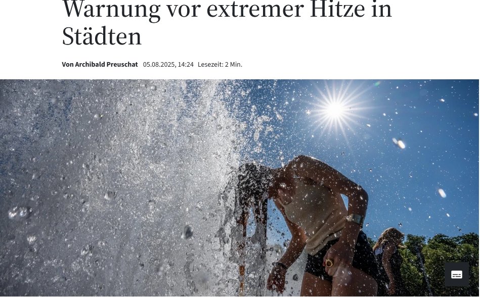 Extreme! Hitze 30 Grad im Sommer🙄
Das Schüren von Ängsten scheint seit Corona, zusammen mit unablässiger Wiederholung, zum probaten Mittel geworden, um von den wirklichen Problemen, wie Verschuldung, Deindustrialisierung,Bildungsmisere + kollabierenden Sozialsystemen, abzulenken