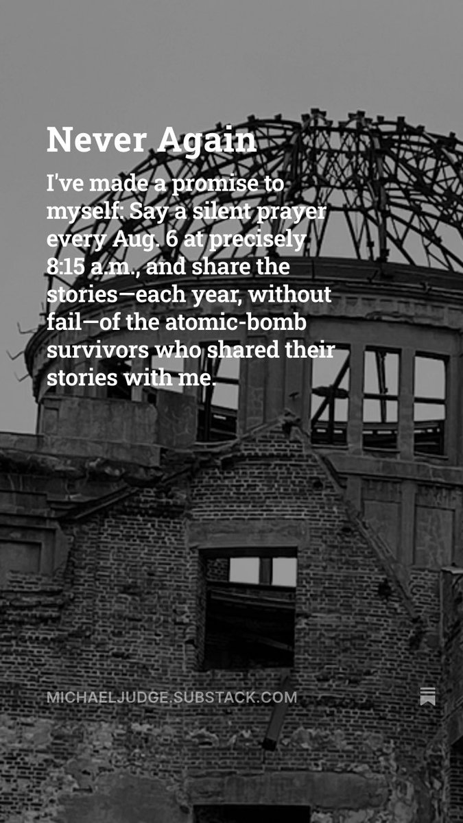 I've made a promise to myself: Say a silent prayer every Aug. 6 at precisely 8:15 a.m., and share the stories—each year, without fail—of the atomic-bomb survivors who shared their stories with me. Read it here:  michaeljudge.substack.com/p/never-again-…

#Hiroshima80 #hiroshima #hiroshimaday