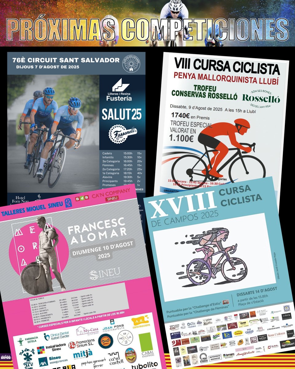 PRÓXIMAS COMPETICIONES

7 agosto
"76e CIRCUIT CICLISTA FESTES SANT SALVADOR"

9 agosto
"VIII CURSA CICLISTA PENYA MALLORQUINISTA LLUBÍ - TROFEU CONSERVES ROSSELLÓ"

10 agosto
"MEMORIAL FRANCESC ALOMAR"

14 agosto
"TROFEU FESTES MARE DEU D'AGOST"

+Info en Instagram y Facebook
