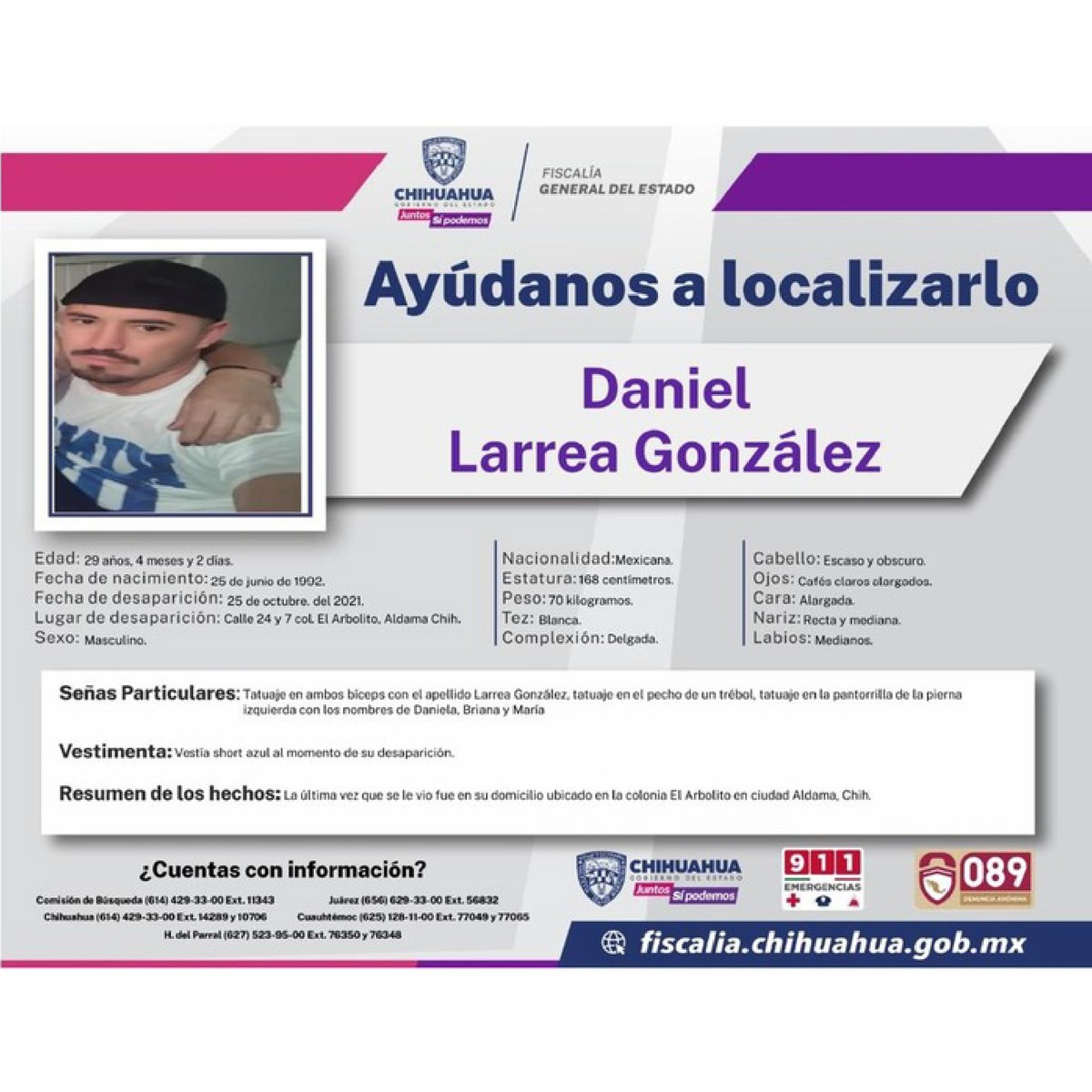 🚨¡Ayúdanos a localizarla! Daniel Laerra González🚨
29 años, desapareció 25 de octubre del 2021 en Col. Arbolito, Aldama, Chih.
Teléfonos: 911 Emergencias y 089 Denuncia Anónima
o a los números que aparecen en la publicación.