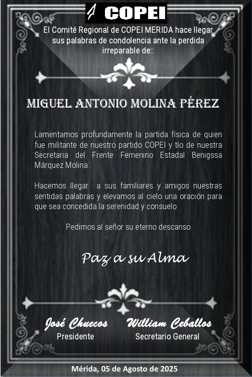 El partido Social Cristiano <a href="/Copei_Merida/">Partido COPEI Mérida</a> lamenta profundamente la partida física de Miguel Antonio Molina Pérez, tío de nuestra Secretaria del Frente Femenino <a href="/BenigssaInnoa/">Benigssa Marquez</a>

Elevamos al cielo una oración para que sea concedida la serenidad y consuelo a la familia Molina perez