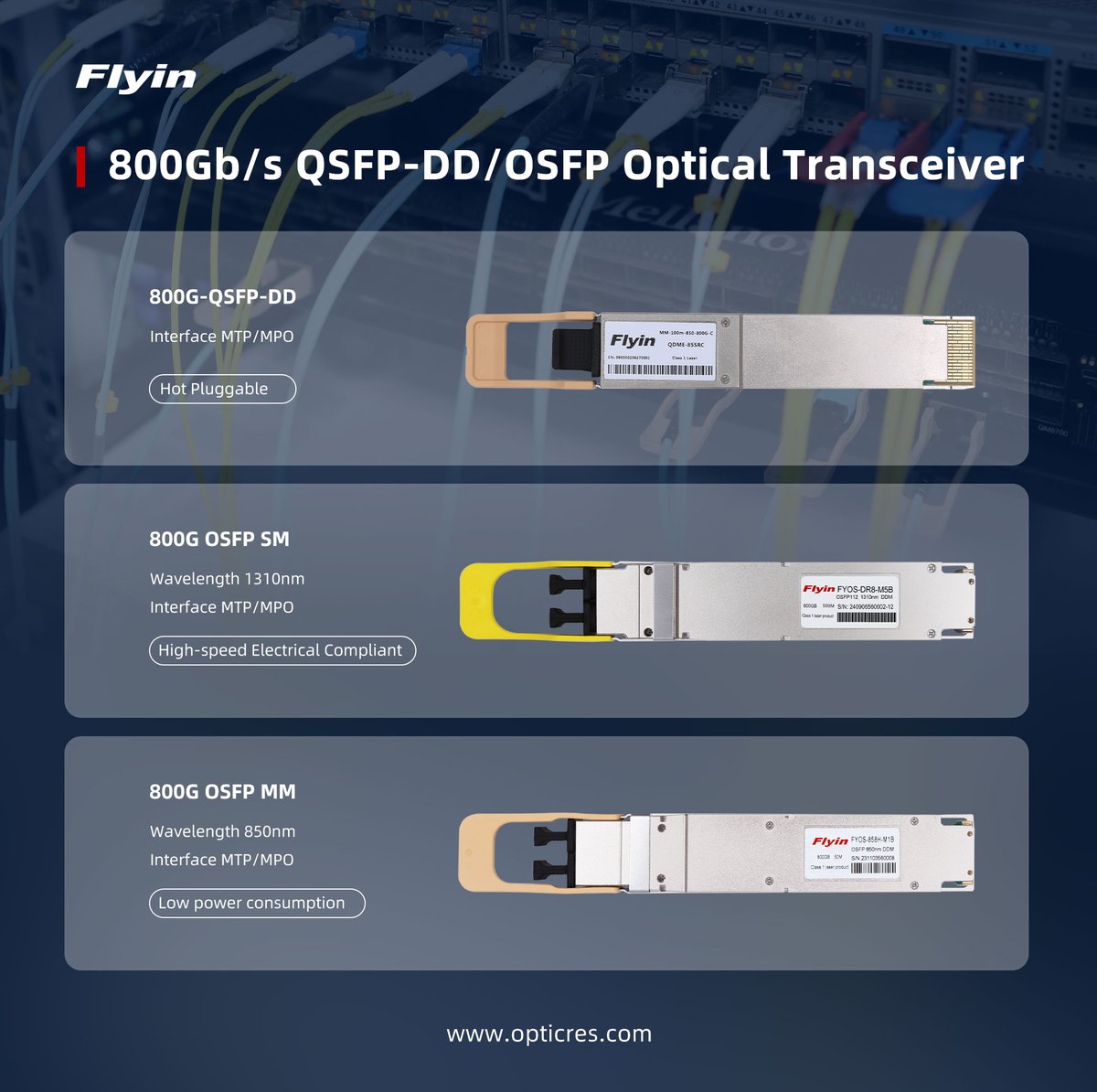 【Optical Transceivers】— Flyin Group 800G Transceiver Series:​​

​​▶ 800G QSFP-DD​​
▶ ​​800G OSFP SM (Single Mode)
▶ ​​800G OSFP MM (Multi Mode)

For further product details, please visit opticres.com or mail to sales@opticres.com.
