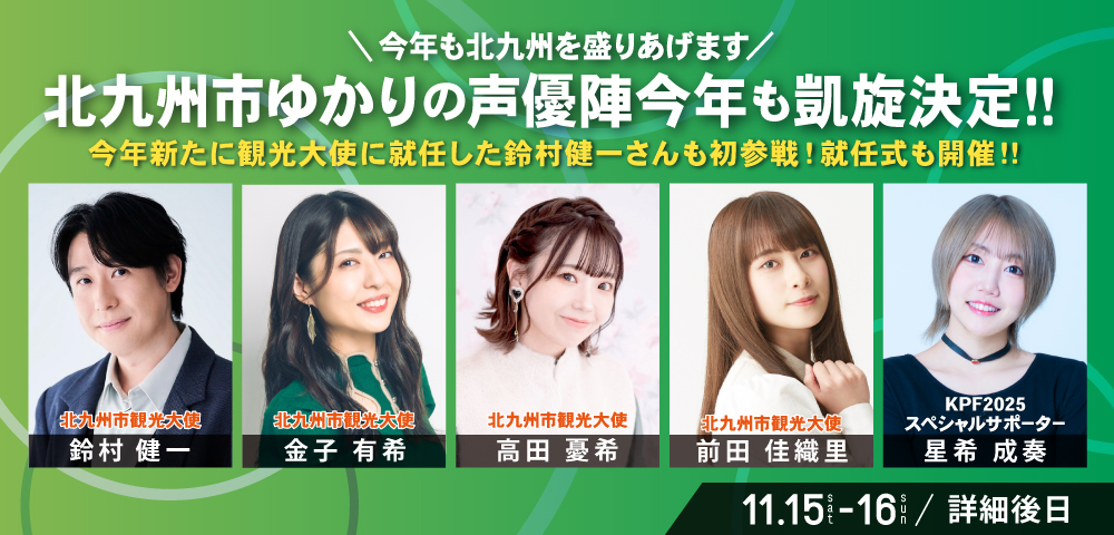 アパマンショップ KPF2025 
supported by いいちこ 
【告知第1弾】

11月15日（土）・16日（日）
今年も北九州を盛りあげます
北九州市ゆかりの声優陣今年も凱旋決定！！✨

出演：#鈴村健一 #金子有希 #高田憂希 #前田佳織里 #星希成奏

KPF2025公式サイト▼
ktqpopfes.jp/2025/