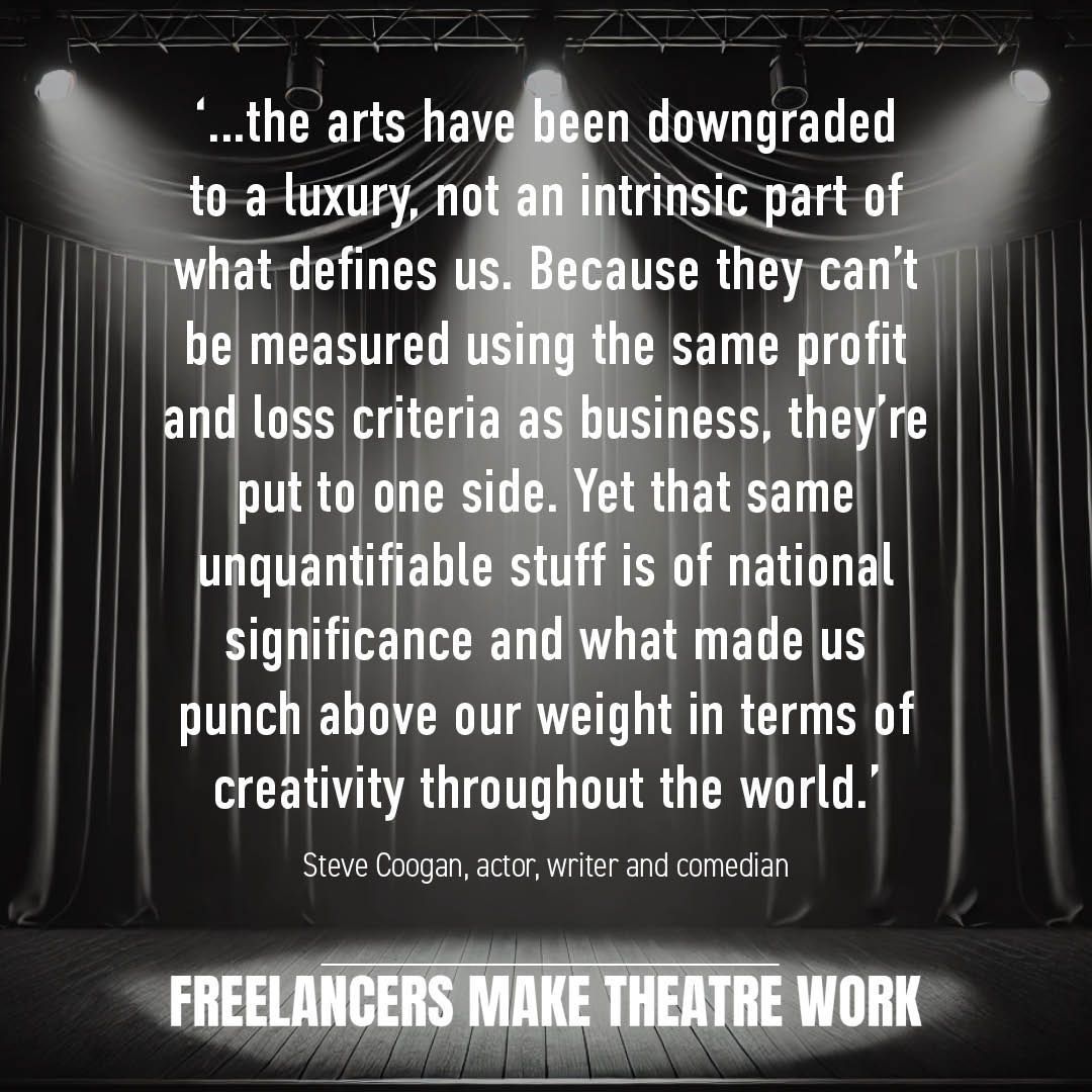 '...the arts have been downgraded to a luxury, not an intrinsic part of what defines us.' - Steve Coogan, actor, writer and comedian.

#FreelancersMakeTheatreWork