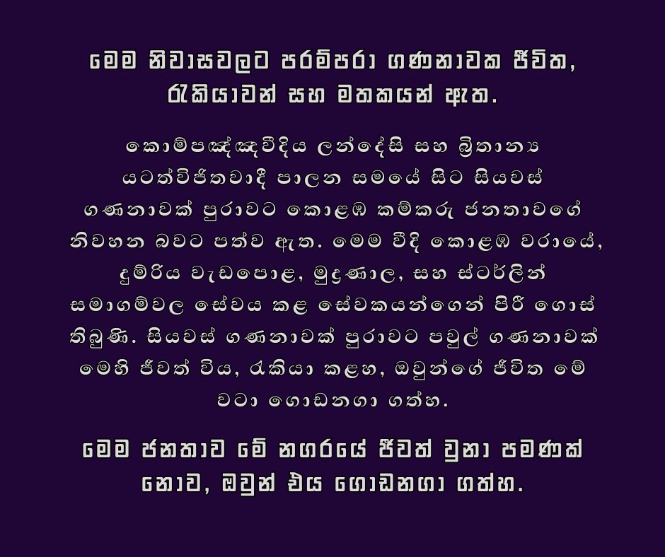 Asha L. Abeyasekera (@aabeyasekera) on Twitter photo මෙම නිවෙස්වලට ඉතිහාසයක් ඇත.
මේ මිනිසුන් නගරය ගොඩනැගූහ.
අප ඔවුන්ව නොවැදගත් ලෙස ඉවත් කළහොත් කුමක් සිදුවේ ද?
ඔවුන්ගේ සාමූහික මතකයන්ට කුමක් සිදුවේ ද?
#ColomboIsOurVillage #RighttotheCity #RightToStay
#LivableHomes #CaringCommunities #InclusiveCity මෙම නිවෙස්වලට ඉතිහාසයක් ඇත.
මේ මිනිසුන් නගරය ගොඩනැගූහ.
අප ඔවුන්ව නොවැදගත් ලෙස ඉවත් කළහොත් කුමක් සිදුවේ ද?
ඔවුන්ගේ සාමූහික මතකයන්ට කුමක් සිදුවේ ද?
#ColomboIsOurVillage #RighttotheCity #RightToStay
#LivableHomes #CaringCommunities #InclusiveCity