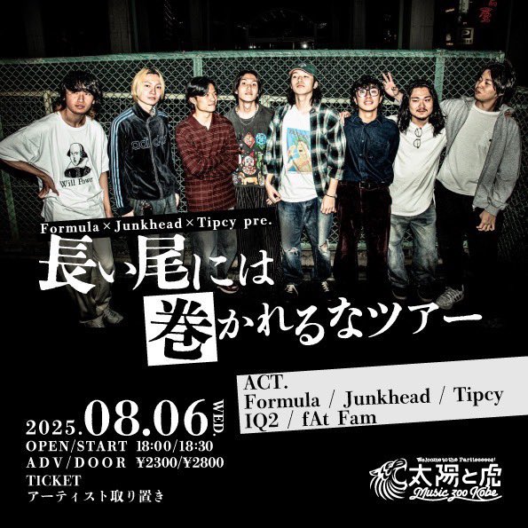 なんや！
ゾロゾロと名古屋から神戸に殴り込みか！？
受けて立つ！思い知らせたるわい！

Formula×Junkhead×Tipcy pre.
長い尾には巻かれるなツアー

OPEN 18:00 / START 18:30
当日券¥2,800(＋1D)