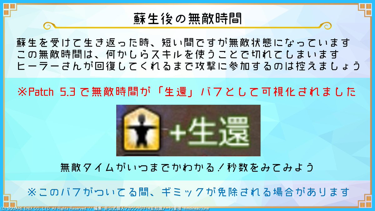 【蘇生後の無敵時間】
蘇生を受けて生き返った時、短い間ですが無敵状態になっています。
この無敵時間は、何かしらスキルを使うことで切れてしまいます。
ヒーラーさんが回復してくれるまで攻撃に参加するのは控えましょう。
※Patch 5.3で【生還】バフとして可視化されました。
