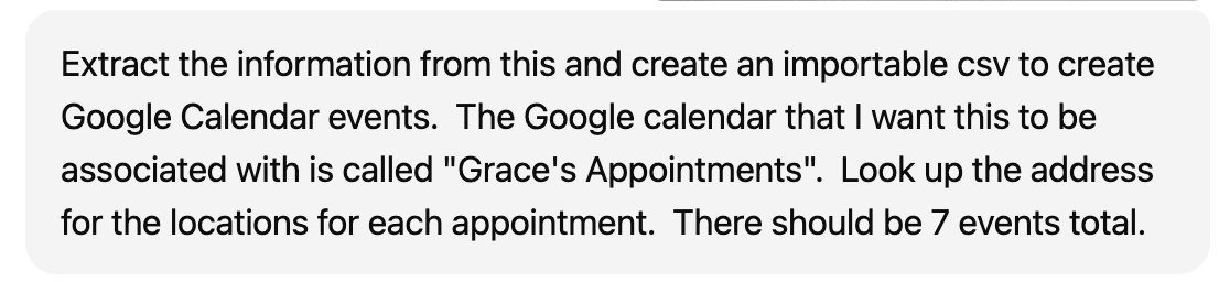 Sharing a ChatGPT hack:

When you get a school info packet or a lengthy list of dates and appointments, ask ChatGPT to extract all the dates and action items, then create an importable CSV file for Google Cal events.

Import CSV into Google Cal, and it will automatically create