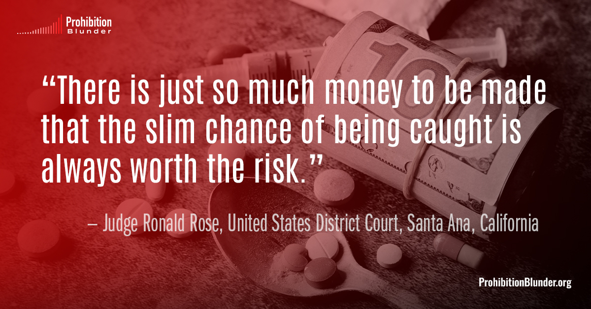 “There is just so much #money to be made that the slim chance of being caught is always worth the risk.”

— Judge Ronald Rose, United States District Court, Santa Ana, California

#DrugProhibition #ProhibitionBlunder #EndTheWarOnDrugs