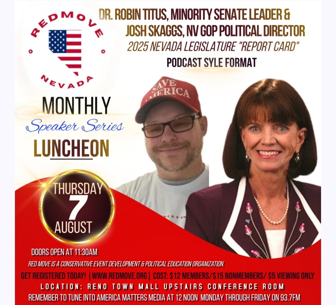 TOMORROW:

Join Dr. Robin Titus, Nevada Senate Opposition Leader &amp; Josh Skaggs, NV GOP Political Director, at Red Move Nevada's  Monthly Luncheon Speaker Series this Thursday August 7th at 11:30am at the Reno Town Mall for "2025 Nevada Legislature "Report Card"