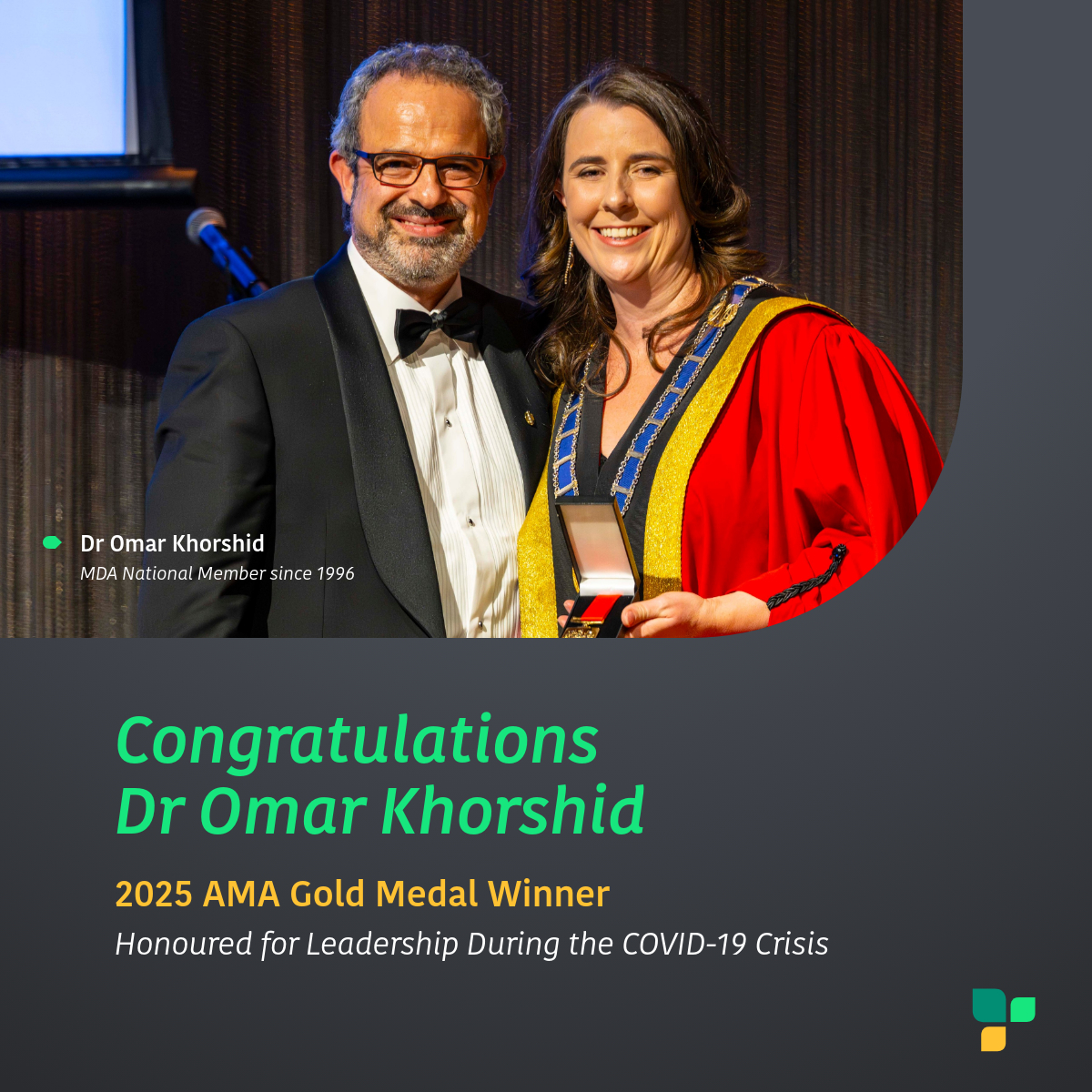 We’re proud to celebrate Dr Omar Khorshid, a Perth-based orthopaedic surgeon
and long-standing MDA National Member of 29 years, who has been jointly
awarded the AMA’s highest honour — the 2025 Gold Medal.
As AMA President from 2020 to 2022, Dr Khorshid led with clarity and calm