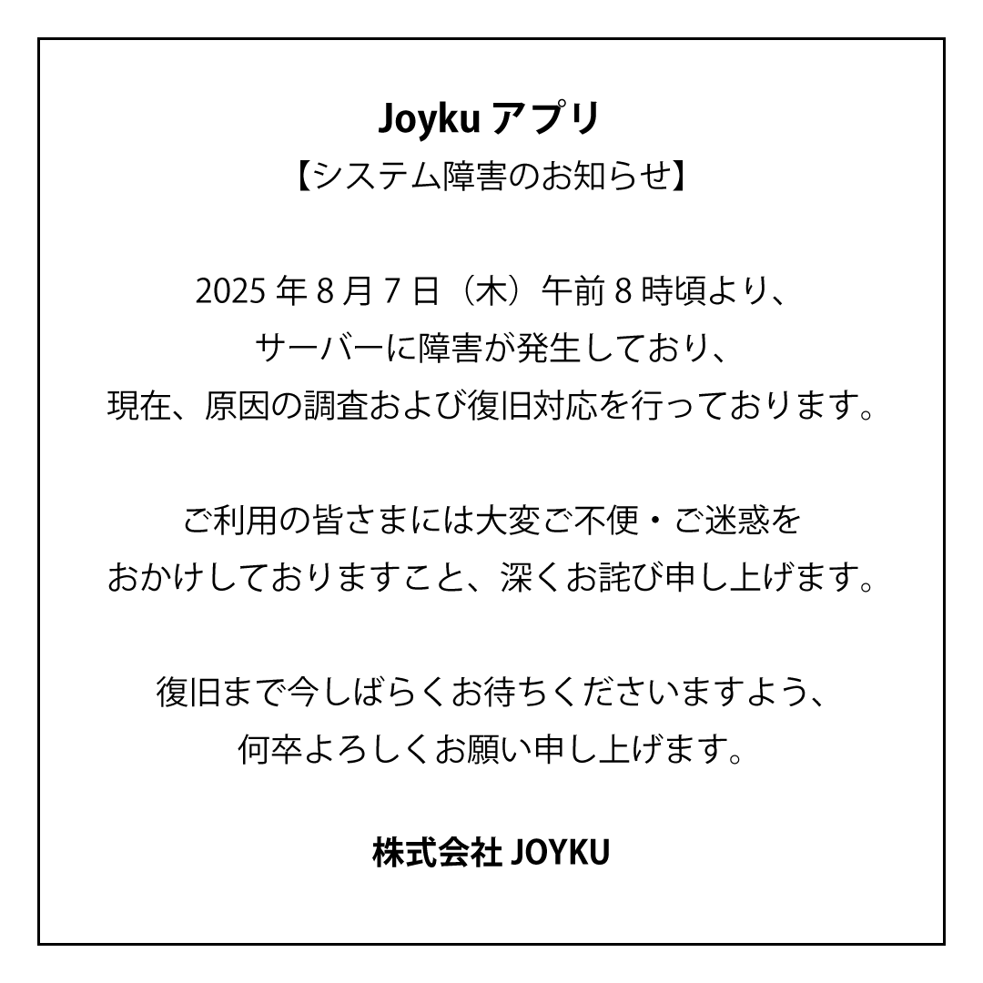 JOYKU0418's tweet photo. 【システム障害のお知らせ】

2025年8月7日（木）午前8時頃より、サーバーに障害が発生しており、現在、原因の調査および復旧対応を行っております。

ご利用の皆さまには大変ご不便・ご迷惑をおかけしておりますこと、深くお詫び申し上げます。 https://t.co/pajvlwkIFT