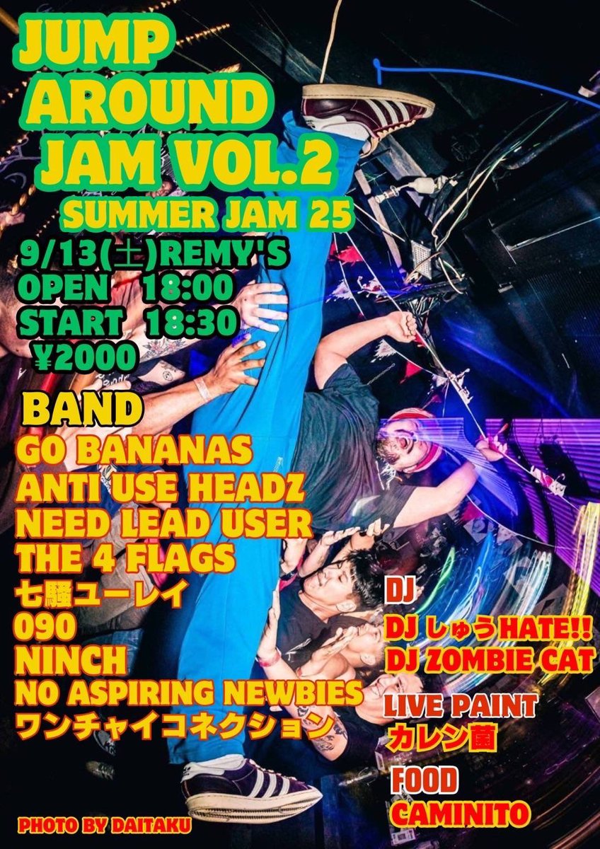🍿Live info🍿
JUMP AROUND JAM vol.2
9/13(土) Remy's
OPEN&amp;START 18:00
￥2000
【BAND】
ANTI USE HEADZ
NEED LEAD USER
THE 4FLAGS
七騒ユーレイ
090
NO ASPIRING NEWBIES
ワンチャイコネクション
GO BANANAS
NINCH

💿DJ
DJ しゅうHATE
DJ ZOMBIE CAT

🖌️LIVE PAINT
カレン菌

🍽️FOOD
CAMNITO