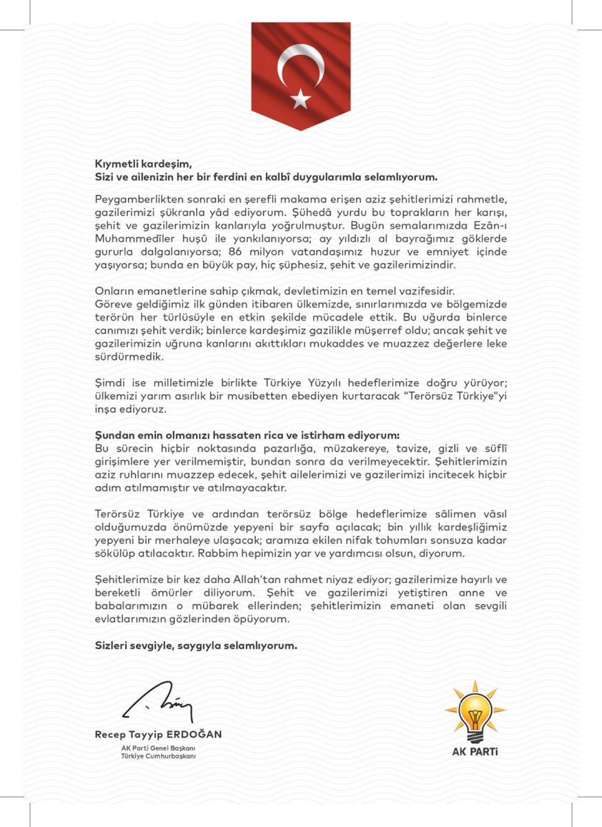 Cumhurbaşkanı Erdoğan’dan şehit ve gazi ailelerine mektup:

Şundan emin olmanızı hassaten rica ve istirham ediyorum: Bu sürecin hiçbir noktasında pazarlığa, müzakereye, tavize, gizli ve süflî girişimlere yer verilmemiştir, bundan sonra da verilmeyecektir.