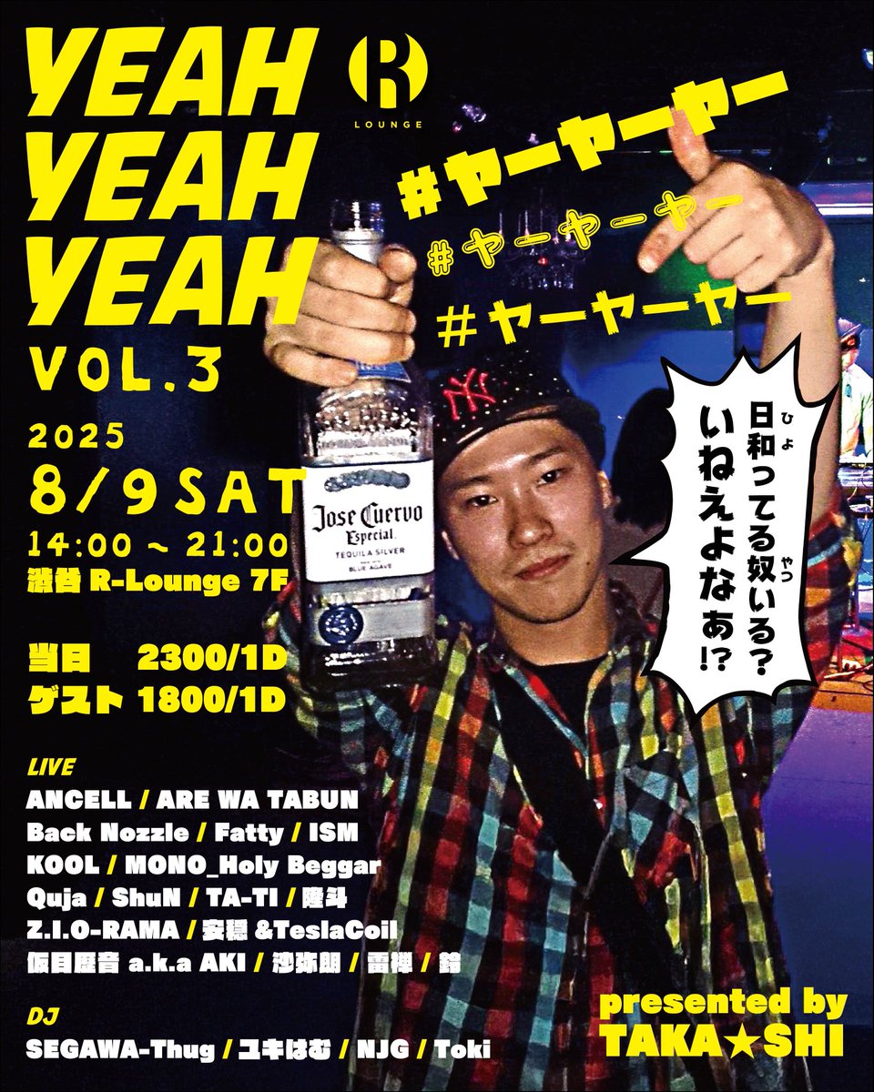 2025.8.9(SAT) 7F
YEAH YEAH YEAH Vol.3 #ヤーヤーヤー

LIVE: ANCELL <a href="/ANCELL2046/">ANCELL</a> / ARE WA TABUN / Back Nozzle <a href="/BackNozzle_K/">拳</a> / Fatty <a href="/fatty_153/">Fatty</a> / ISM / KOOL / MONO_Holy Beggar / Quja/ ShuN <a href="/shun_illvana/">ShuN (ILLVANA/Natural Reaction)</a> / TA-TI <a href="/TATITHEDADDY/">TA-TI</a> / Z.I.O-RAMA <a href="/ziorama0902/">𝙕.𝙄.𝙊-𝙍𝘼𝙈𝘼</a> / 安穏&amp;TeslaCoil <a href="/Tesuran/">TeslaCoil</a>
.