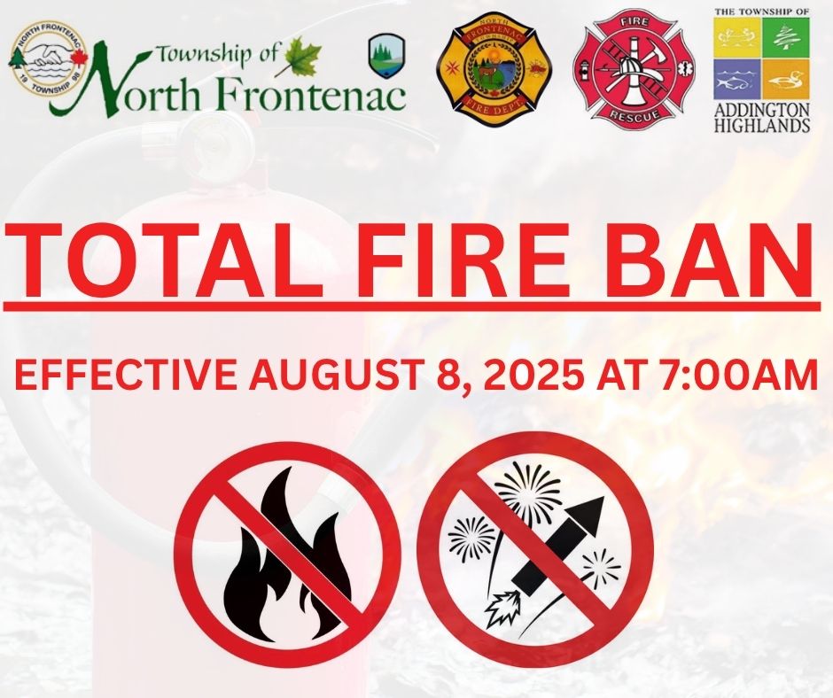 On August 8, 2025, at 7:00 am, a Total Fire Ban will be implemented due to the dry conditions, creating extreme fire conditions in the Townships of North Frontenac and Addington Highlands. Therefore no open fires will be permitted until the potential for Forest Fires decrease.