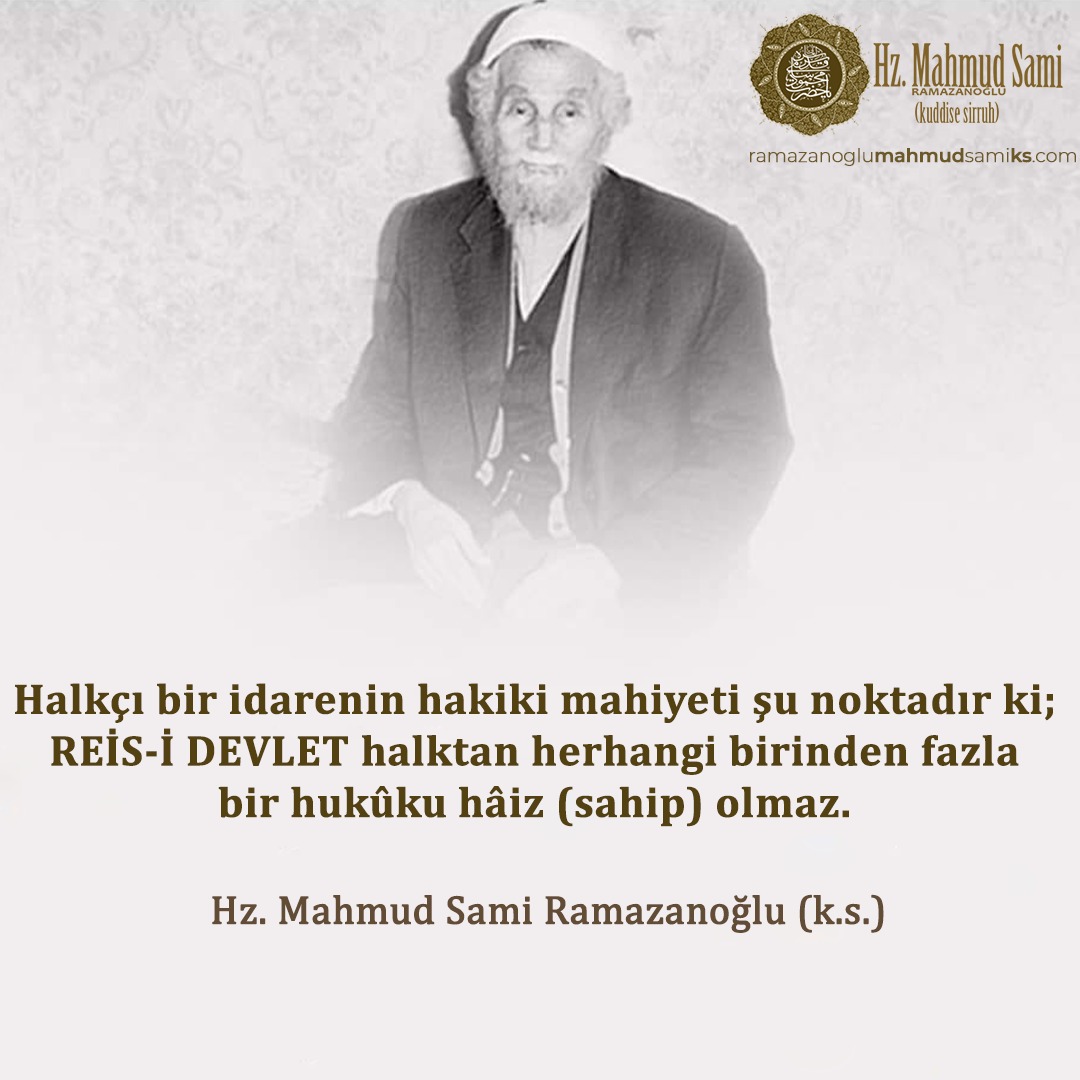 Halkçı bir idarenin hakiki mahiyeti şu noktadır ki; REİS-İ DEVLET halktan herhangi birinden fazla bir hukûku hâiz (sahip) olmaz.

Hz. Mahmud Sami Ramazanoğlu (k.s.)