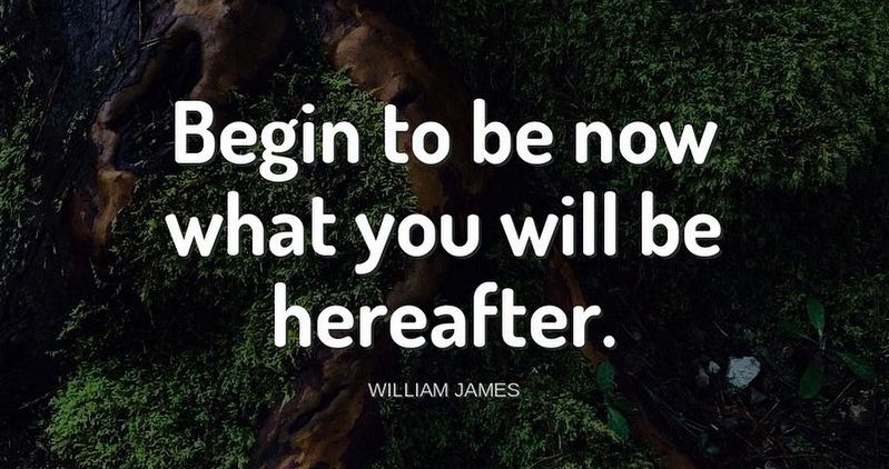 "Begin to be now what you will be hereafter."-William James