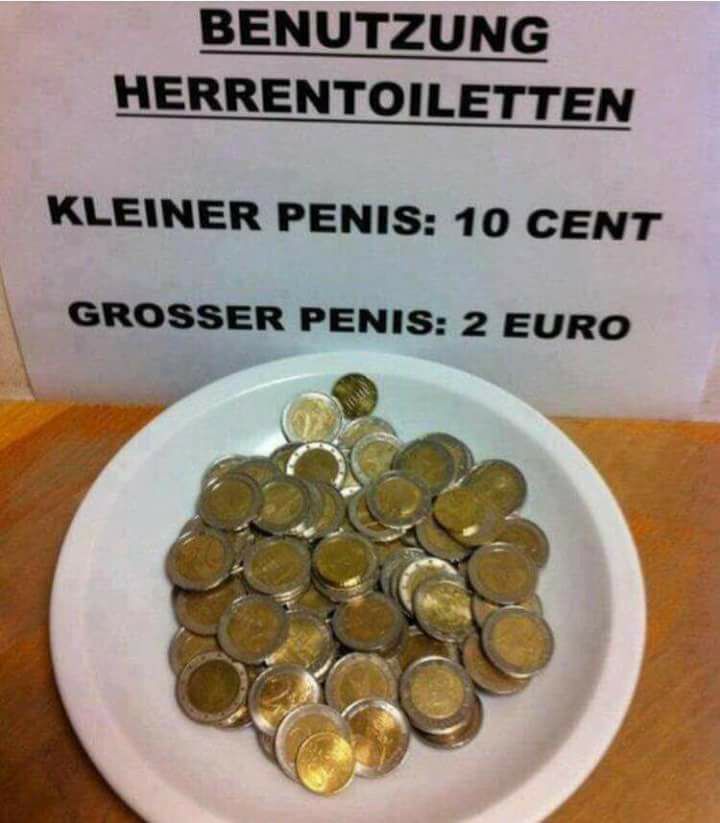 USE OF THE MEN'S RESTROOMS:

SMALL PENIS: 10 CENTS
BIG PENIS: 2 EUROS (200 CENTS)

10 CENT COINS ARE HARD TO RECOGNIZE 🤣🤣🤣