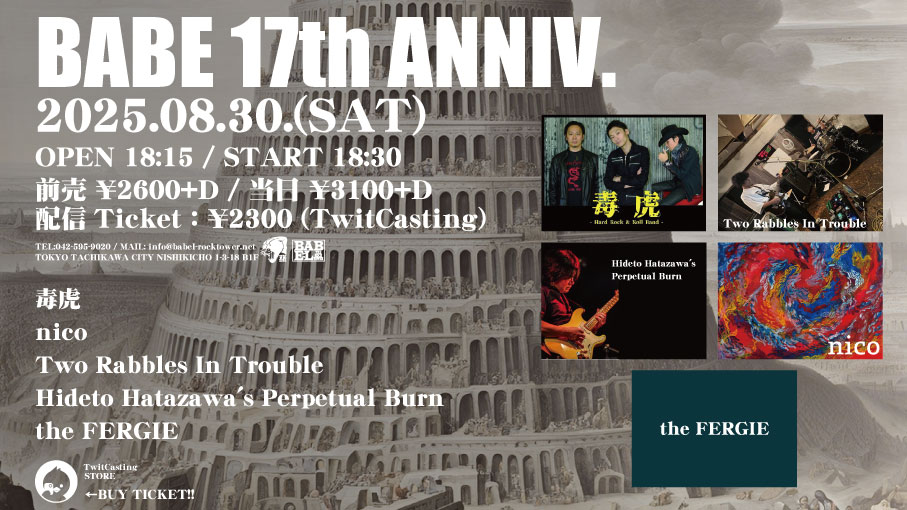 8/30(土)BABE 17th ANNIV.

出演：
毒虎
nico
Two Rabbles In Trouble
Hideto Hatazawa's Perpetual Burn
the FERGIE

Open 18:15 / Start 18:30
前売 ¥2,600 + D / 当日 ¥3,100 + D
配信：twitcasting.tv/tachikawababel…
