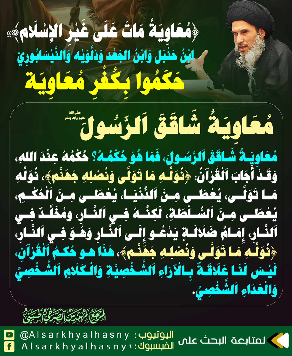 معاوية شاقق الرسول(ص)، معاوية شاقق الرسول، فما هو حكمه؟ حكمه عند الله، وقد أجاب القرآن: {نوله ما تولى ونصله جهنم}، نوله ما تولى، يعطى من الدنيا، يعطى من الحكم، يعطى من السلطة، لكنه في النار، ومخلد في النار،
المرجع المهندس الصرخي الحسني
#ابن_حنبل_يفتي_بكفر_معاويه